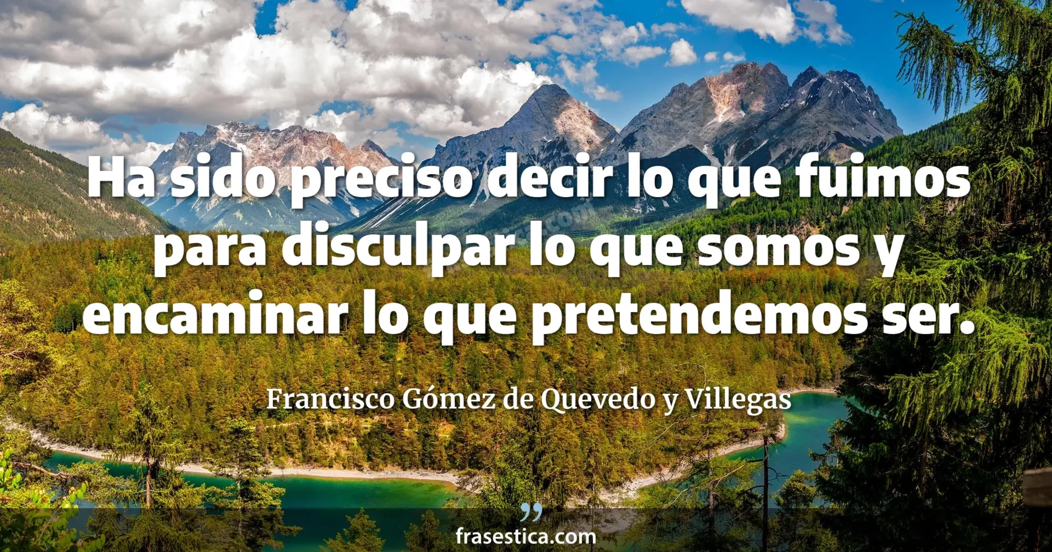 Ha sido preciso decir lo que fuimos para disculpar lo que somos y encaminar lo que pretendemos ser. - Francisco Gómez de Quevedo y Villegas