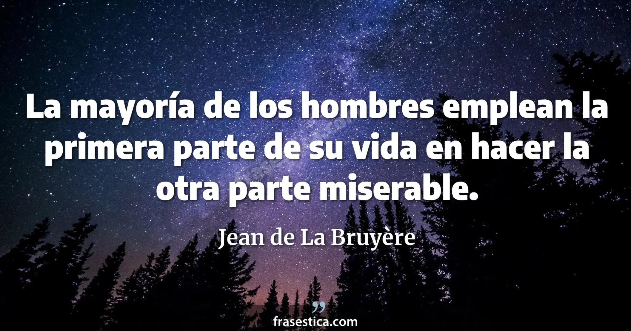 La mayoría de los hombres emplean la primera parte de su vida en hacer la otra parte miserable. - Jean de La Bruyère
