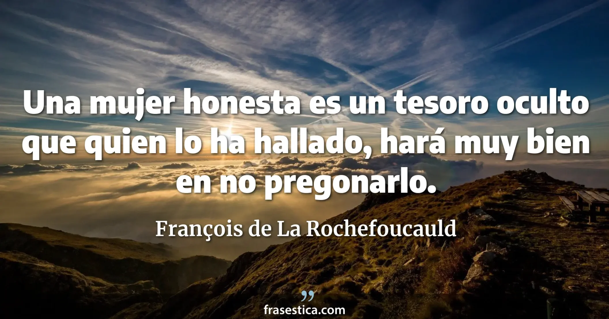 Una mujer honesta es un tesoro oculto que quien lo ha hallado, hará muy bien en no pregonarlo. - François de La Rochefoucauld