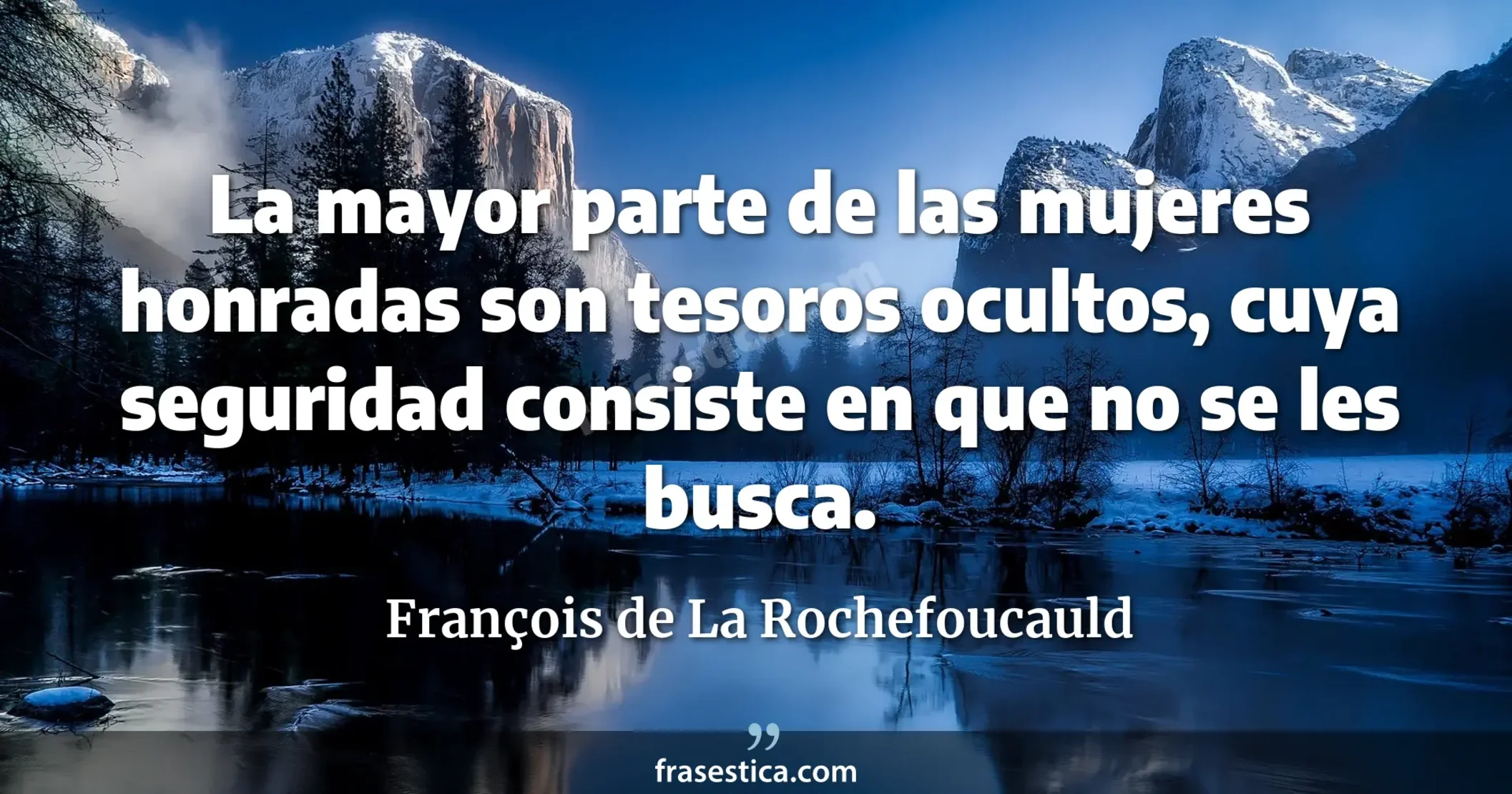 La mayor parte de las mujeres honradas son tesoros ocultos, cuya seguridad consiste en que no se les busca. - François de La Rochefoucauld