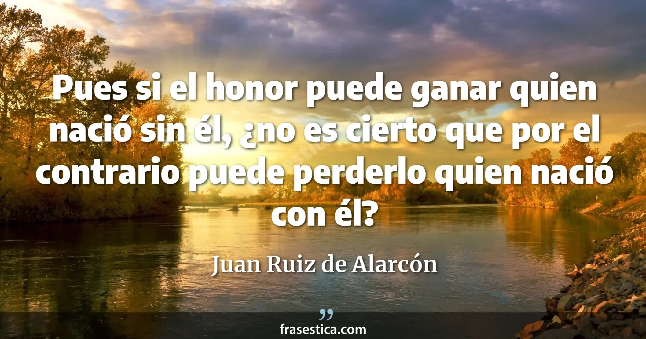 Pues si el honor puede ganar quien nació sin él, ¿no es cierto que por el contrario puede perderlo quien nació con él? - Juan Ruiz de Alarcón