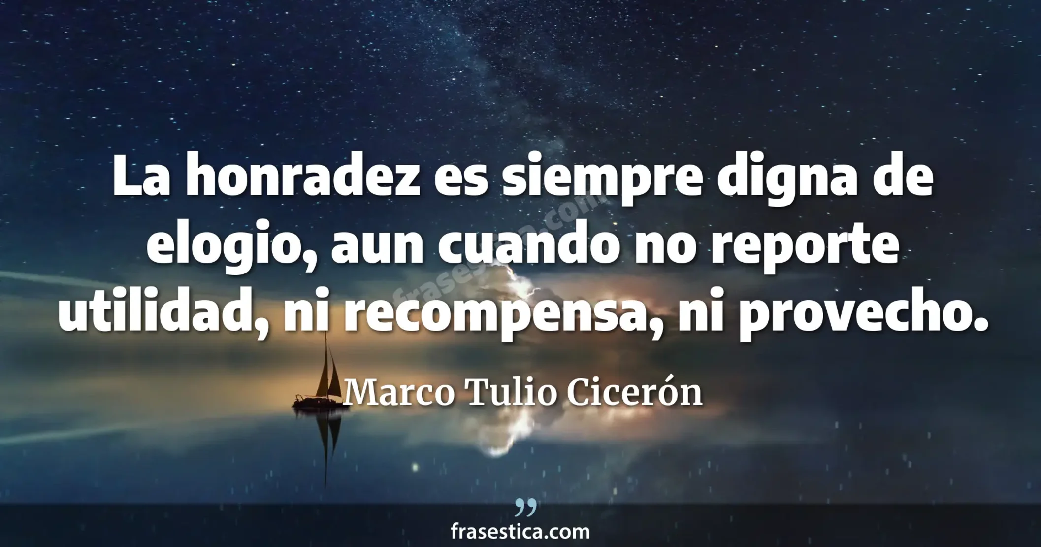 La honradez es siempre digna de elogio, aun cuando no reporte utilidad, ni recompensa, ni provecho. - Marco Tulio Cicerón
