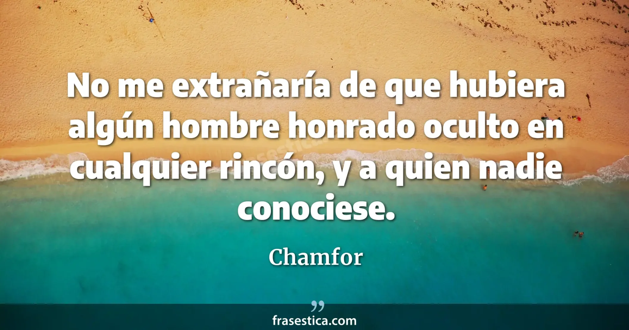 No me extrañaría de que hubiera algún hombre honrado oculto en cualquier rincón, y a quien nadie conociese. - Chamfor
