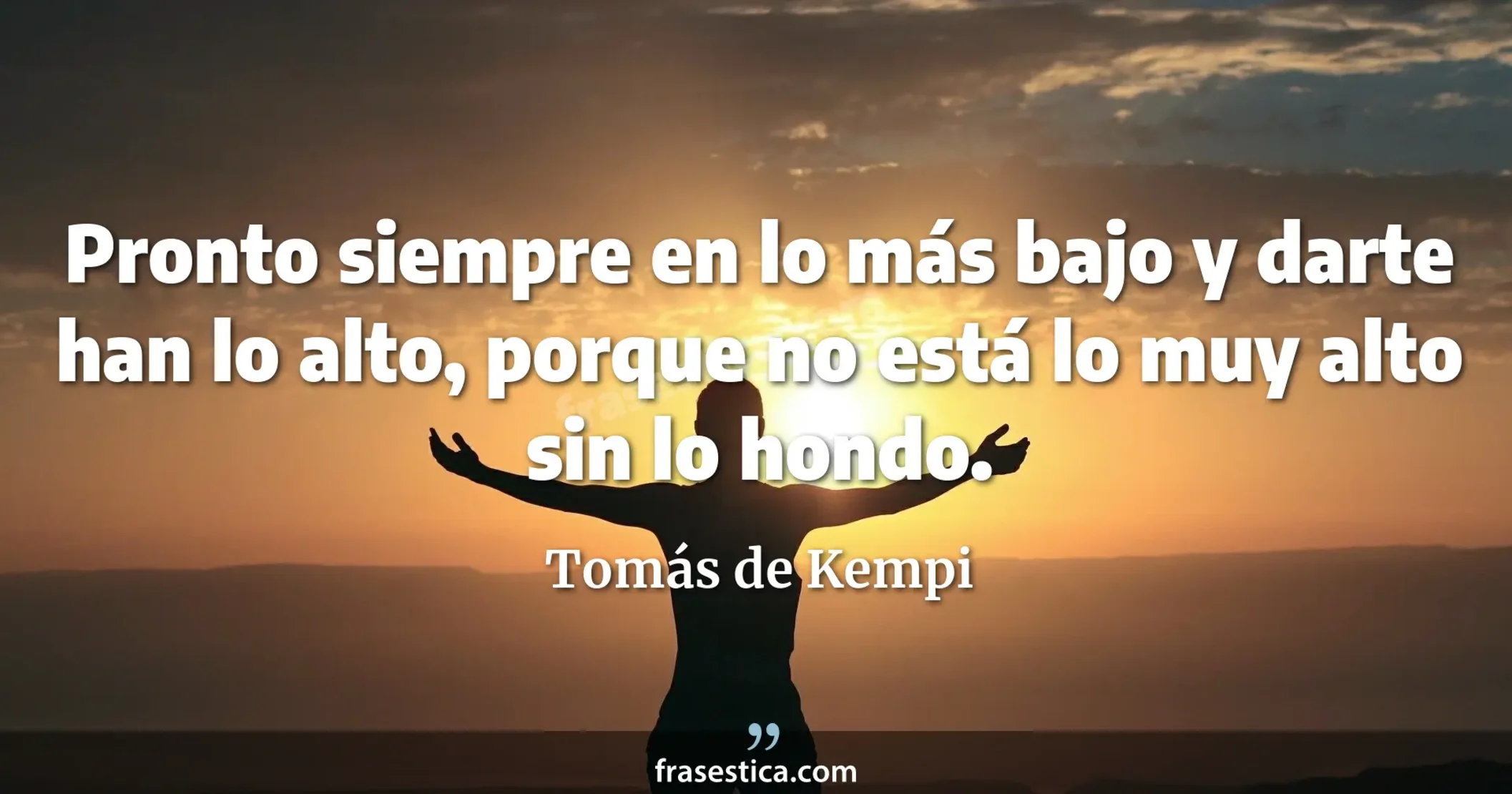 Pronto siempre en lo más bajo y darte han lo alto, porque no está lo muy alto sin lo hondo. - Tomás de Kempi