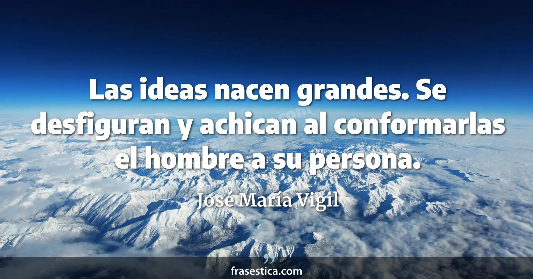 Las ideas nacen grandes. Se desfiguran y achican al conformarlas el hombre a su persona. - José María Vigil