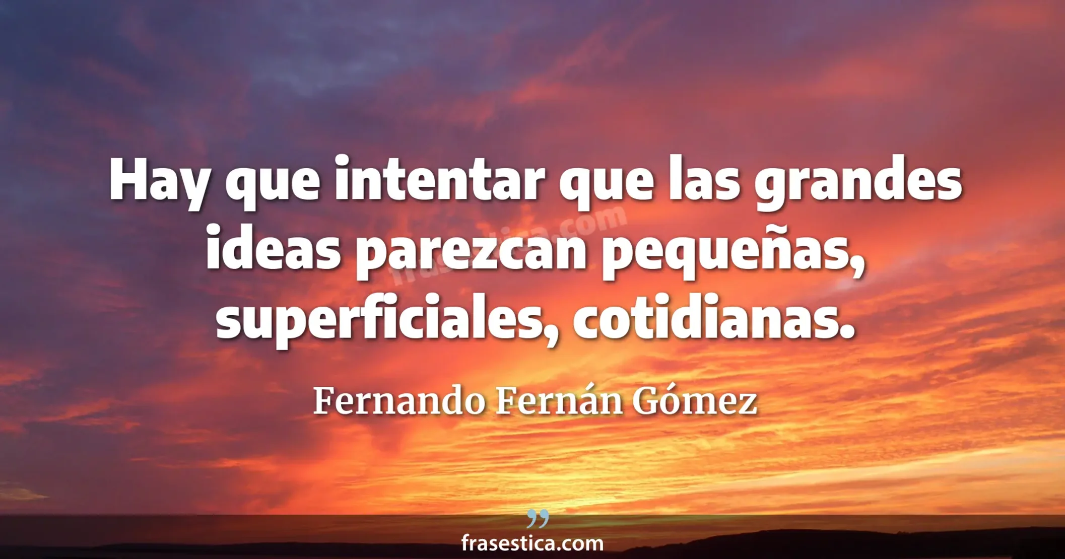Hay que intentar que las grandes ideas parezcan pequeñas, superficiales, cotidianas. - Fernando Fernán Gómez