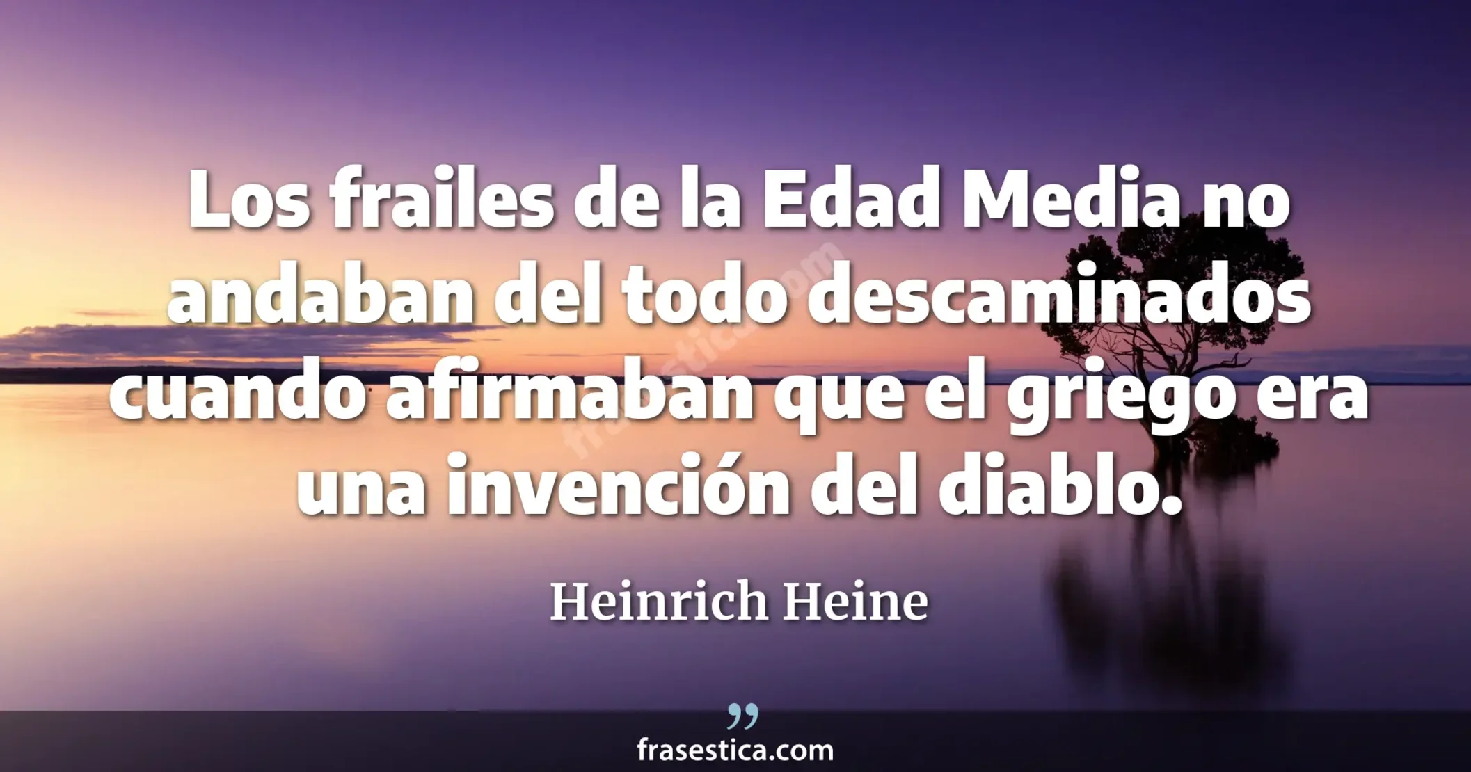 Los frailes de la Edad Media no andaban del todo descaminados cuando afirmaban que el griego era una invención del diablo. - Heinrich Heine