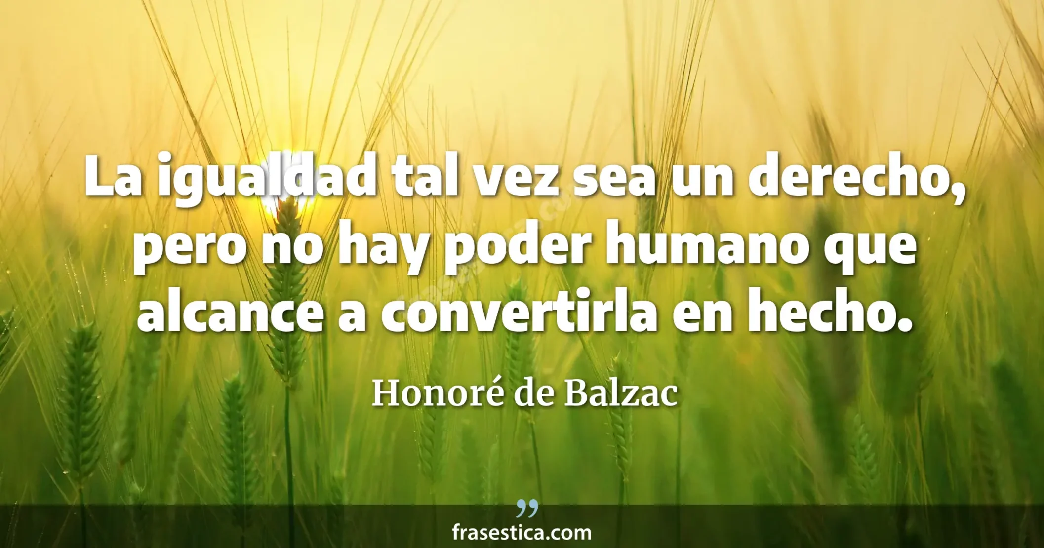 La igualdad tal vez sea un derecho, pero no hay poder humano que alcance a convertirla en hecho. - Honoré de Balzac