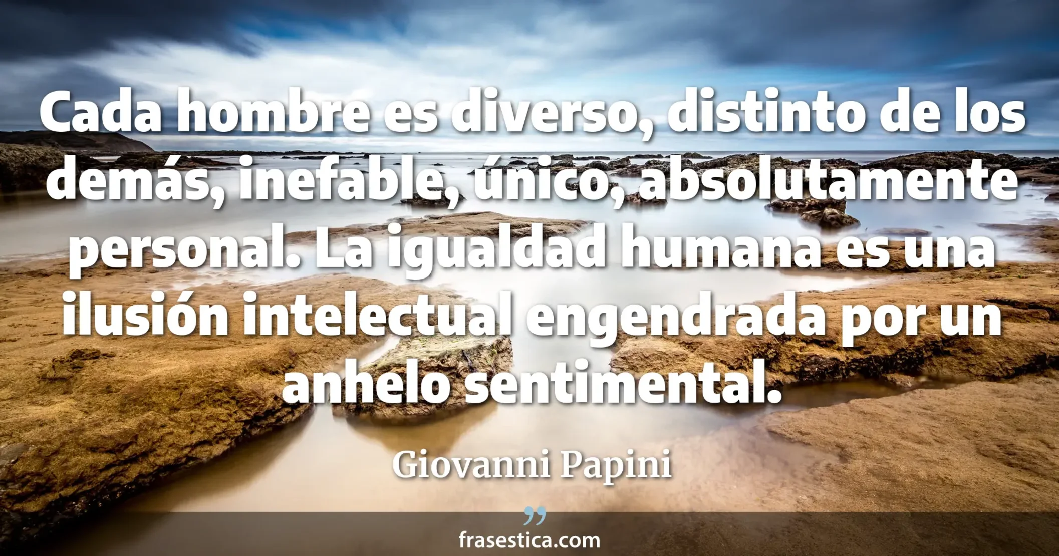 Cada hombre es diverso, distinto de los demás, inefable, único, absolutamente personal. La igualdad humana es una ilusión intelectual engendrada por un anhelo sentimental. - Giovanni Papini