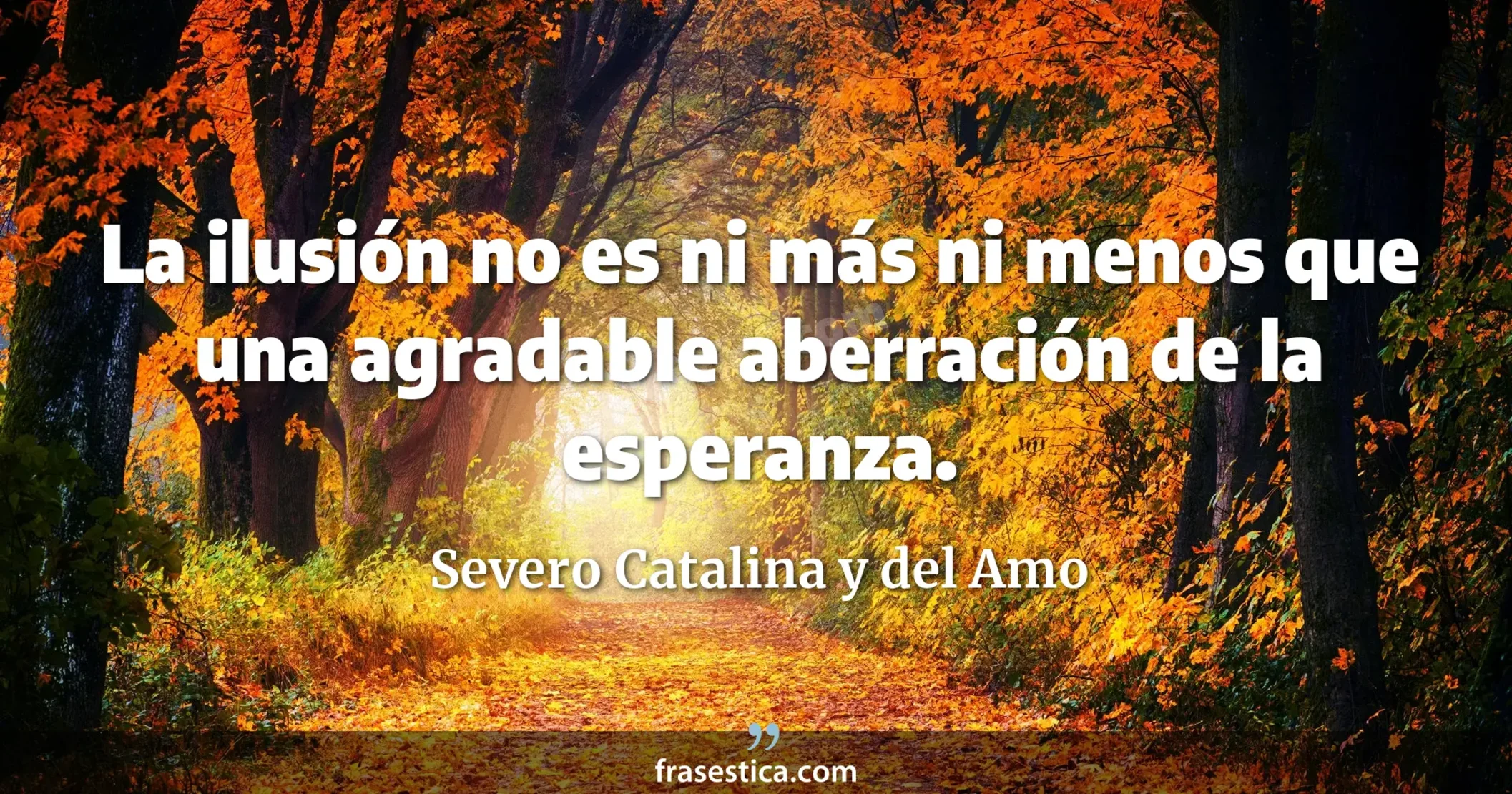 La ilusión no es ni más ni menos que una agradable aberración de la esperanza. - Severo Catalina y del Amo