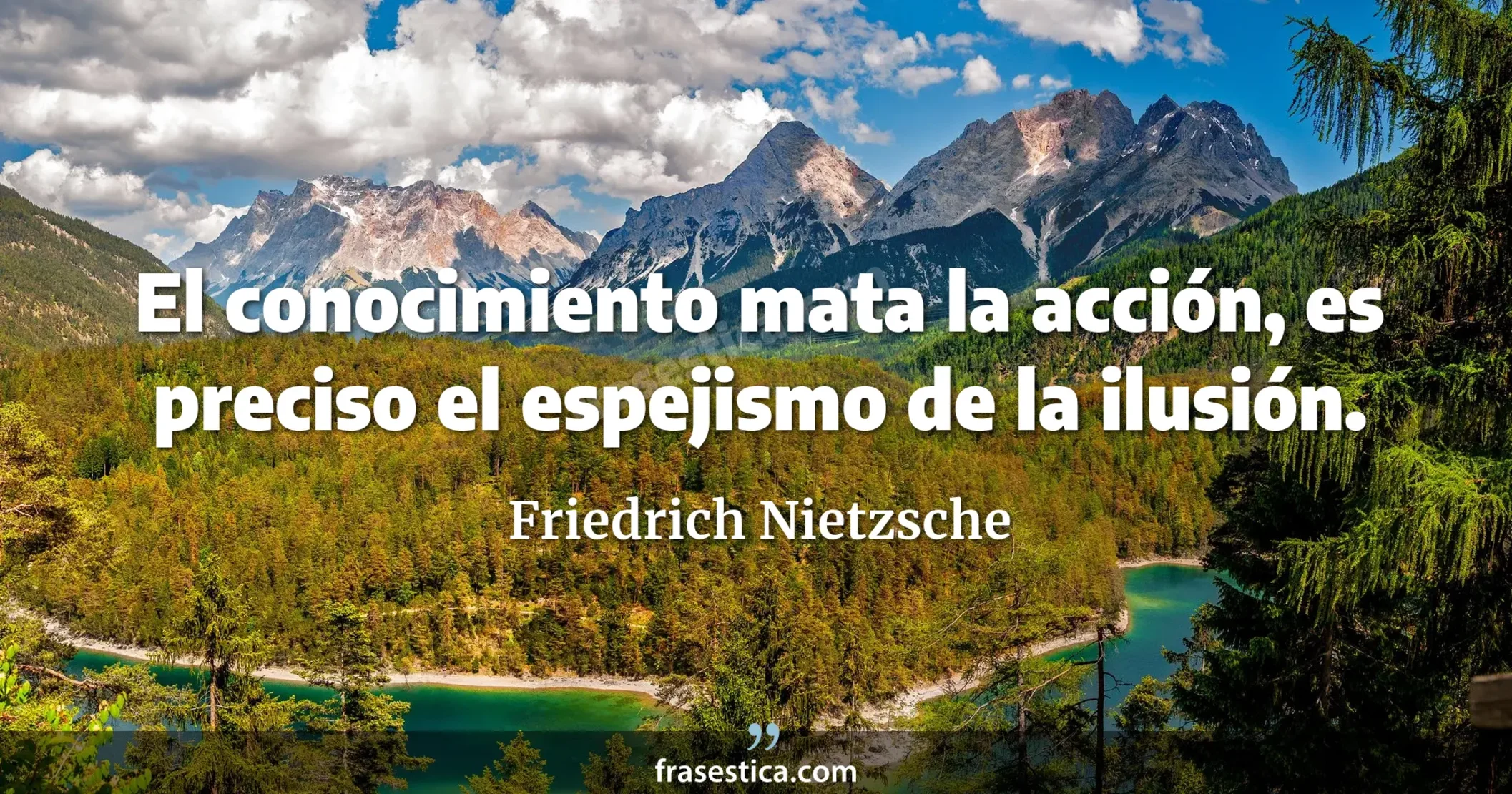 El conocimiento mata la acción, es preciso el espejismo de la ilusión. - Friedrich Nietzsche