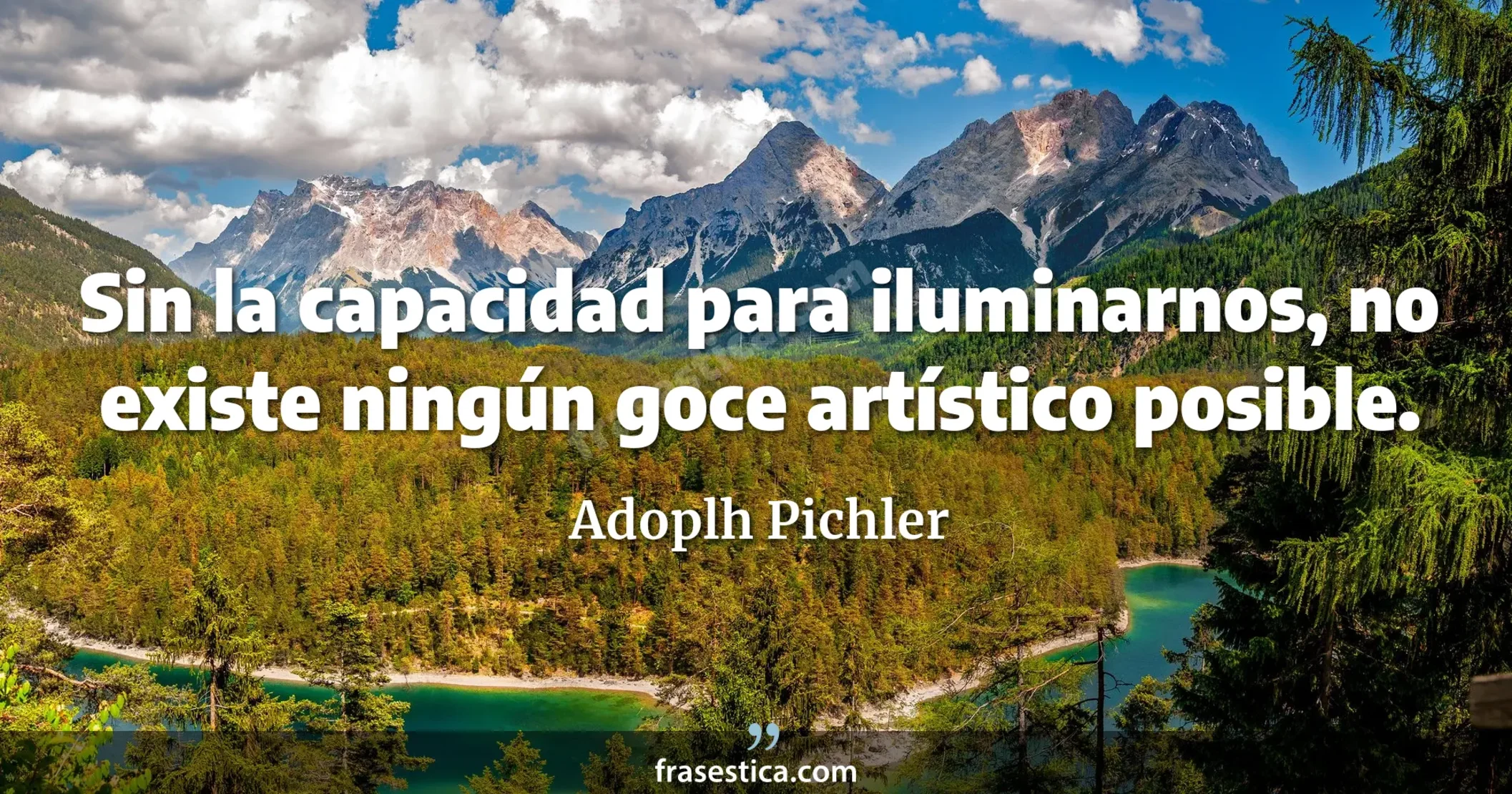 Sin la capacidad para iluminarnos, no existe ningún goce artístico posible. - Adoplh Pichler