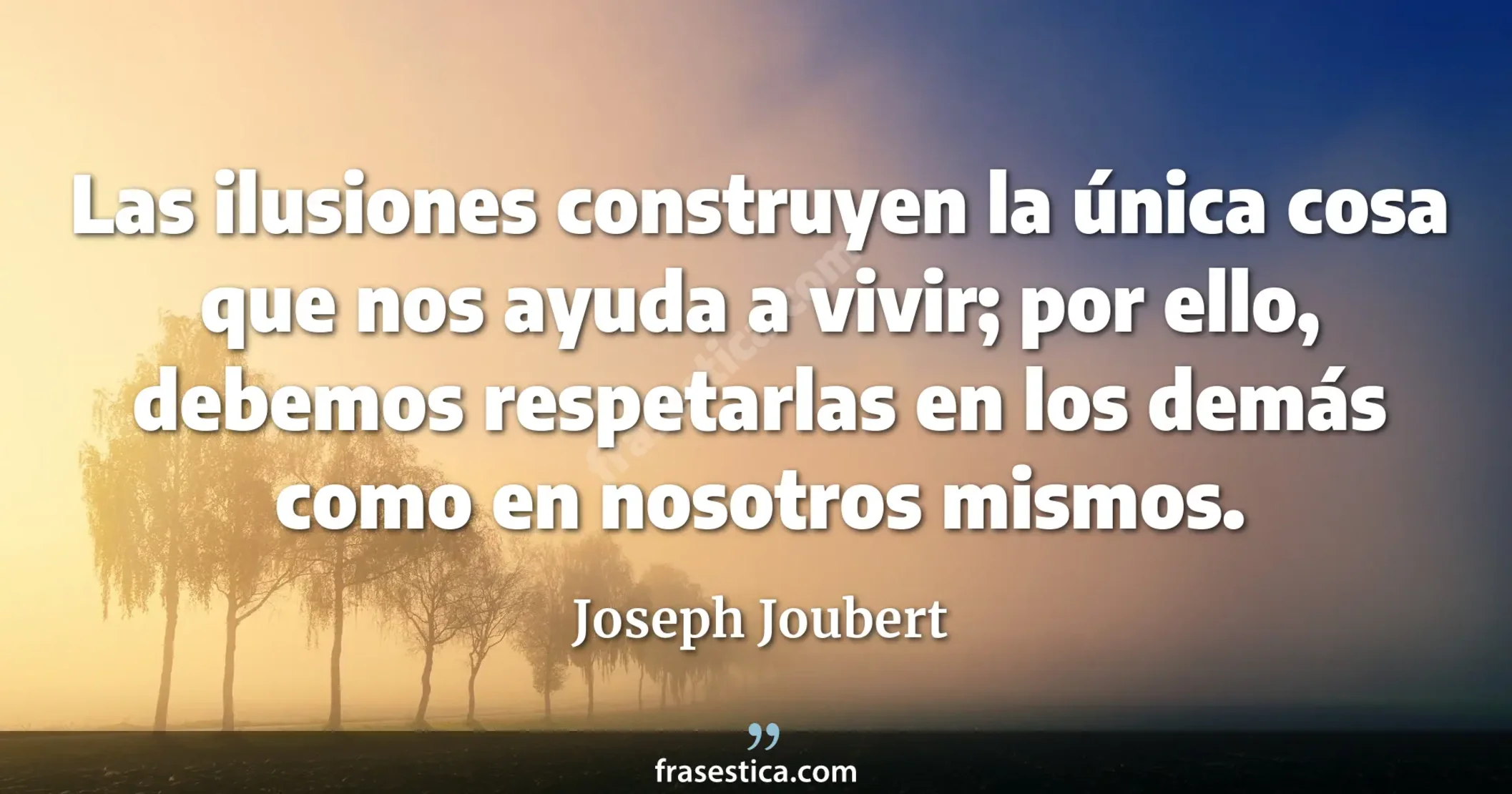 Las ilusiones construyen la única cosa que nos ayuda a vivir; por ello, debemos respetarlas en los demás como en nosotros mismos. - Joseph Joubert