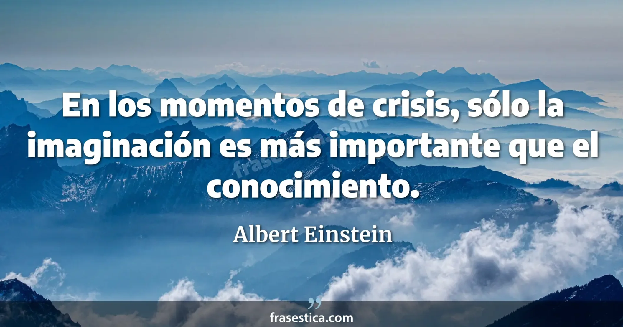 En los momentos de crisis, sólo la imaginación es más importante que el conocimiento. - Albert Einstein