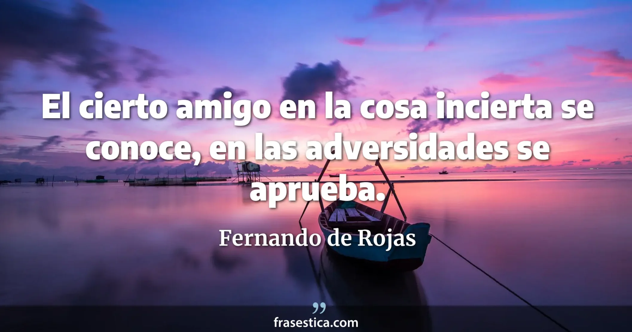 El cierto amigo en la cosa incierta se conoce, en las adversidades se aprueba. - Fernando de Rojas