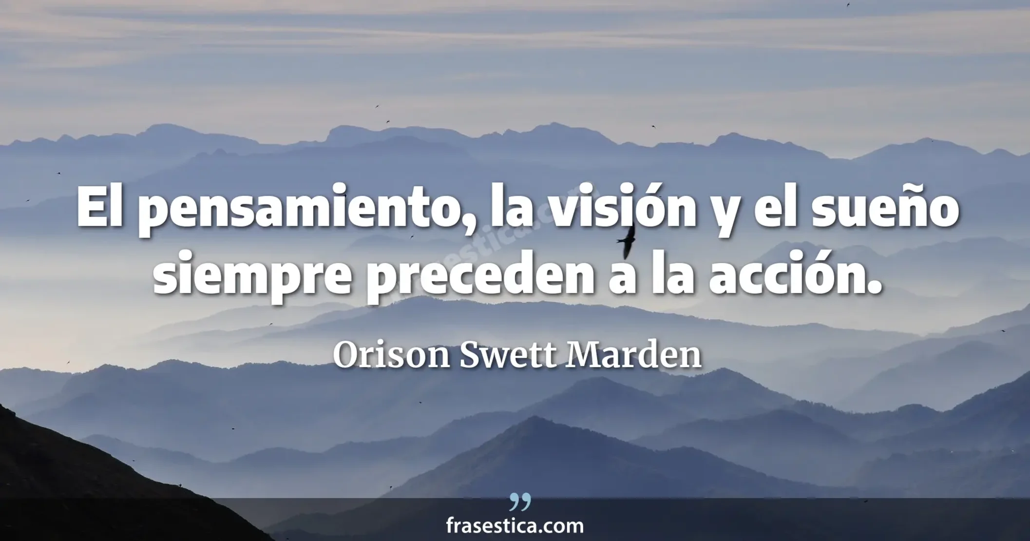 El pensamiento, la visión y el sueño siempre preceden a la acción. - Orison Swett Marden