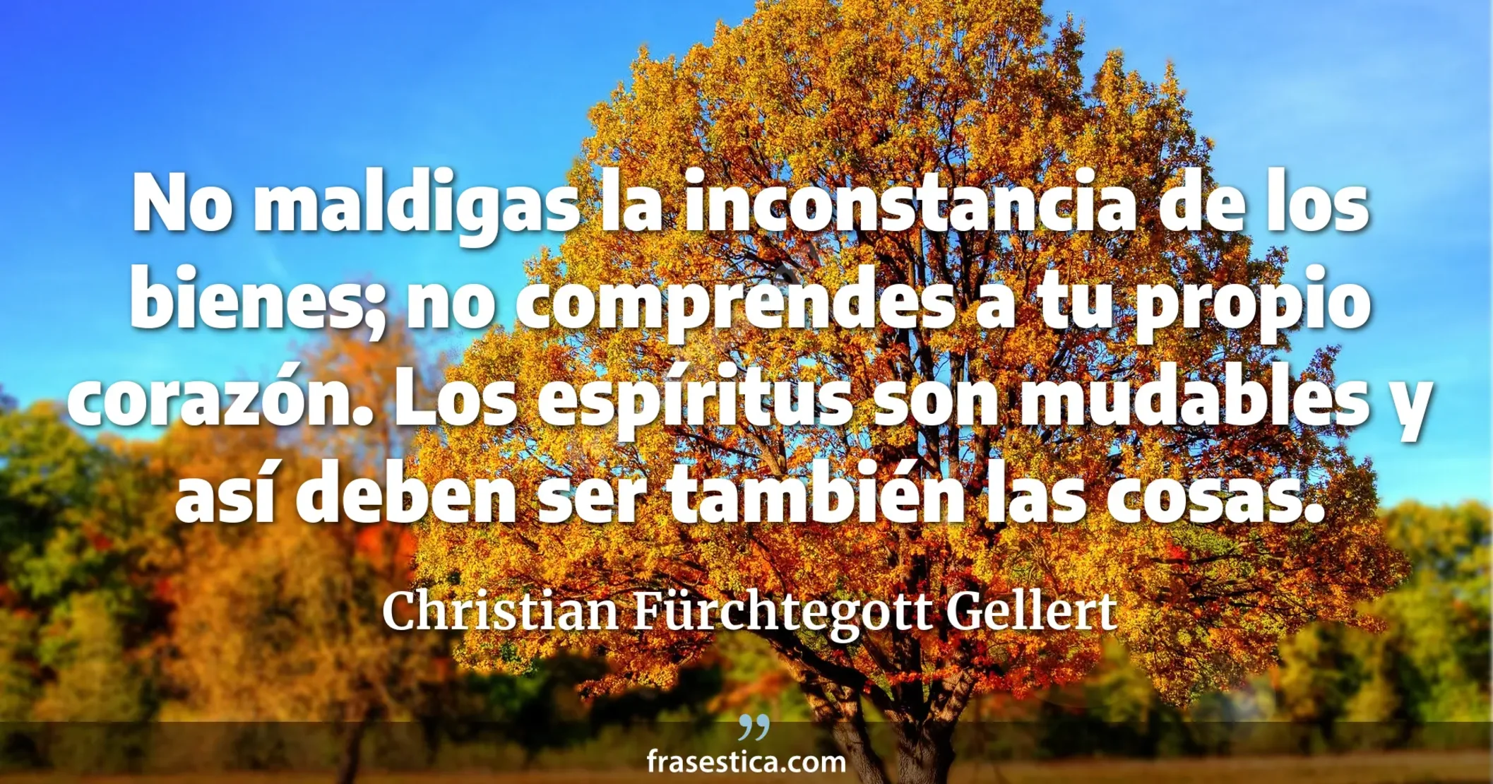 No maldigas la inconstancia de los bienes; no comprendes a tu propio corazón. Los espíritus son mudables y así deben ser también las cosas. - Christian Fürchtegott Gellert