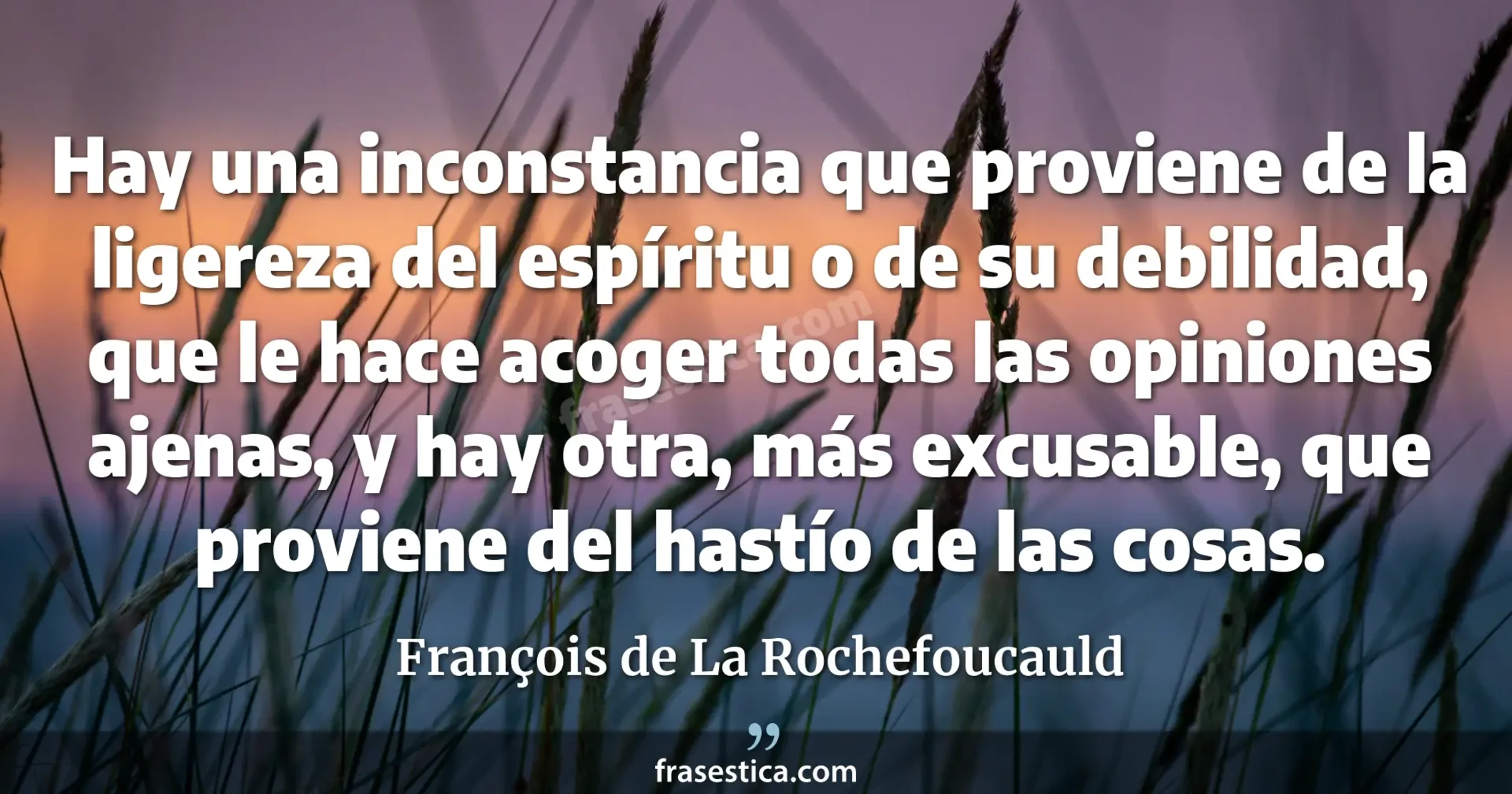 Hay una inconstancia que proviene de la ligereza del espíritu o de su debilidad, que le hace acoger todas las opiniones ajenas, y hay otra, más excusable, que proviene del hastío de las cosas. - François de La Rochefoucauld