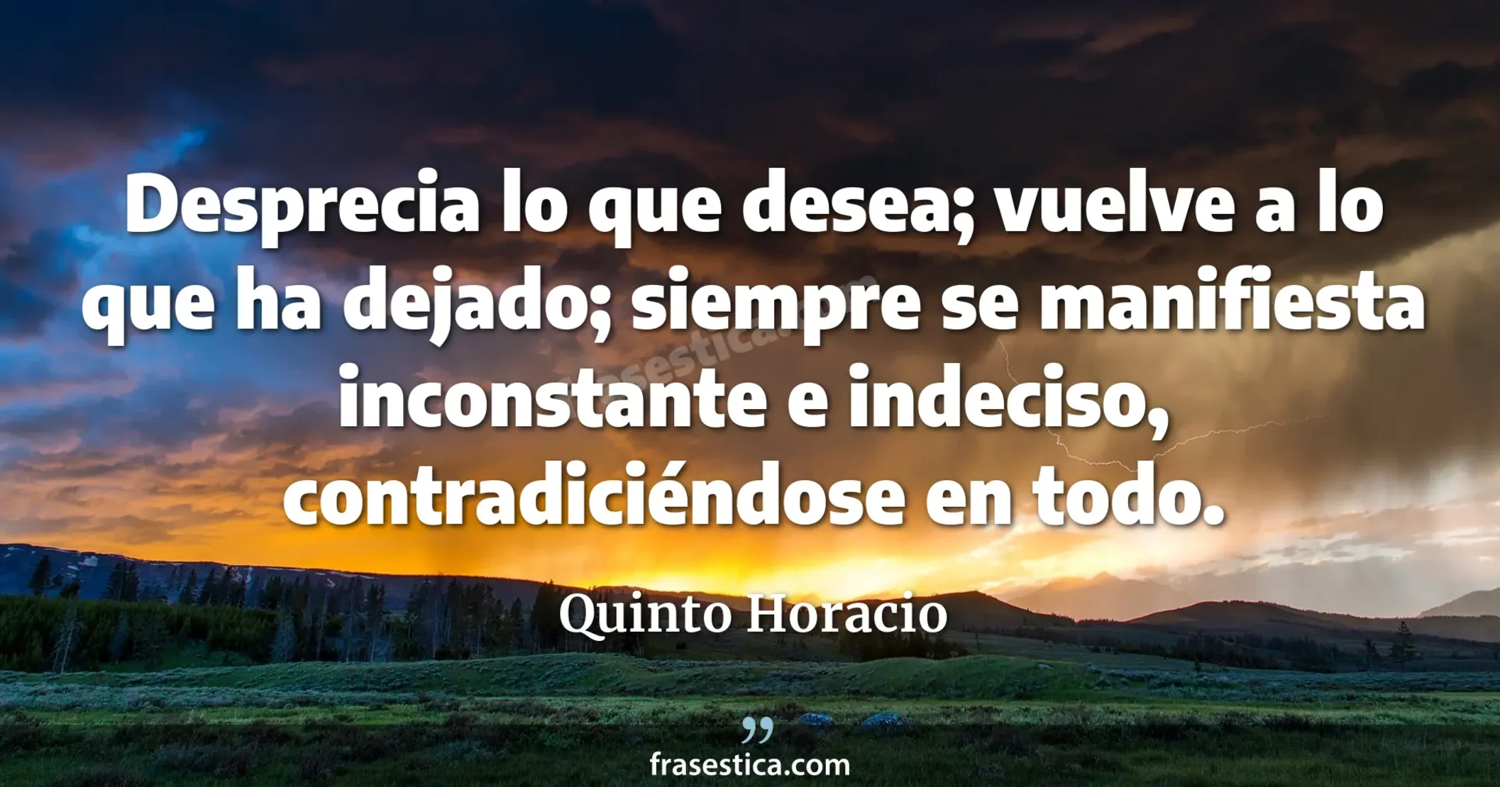 Desprecia lo que desea; vuelve a lo que ha dejado; siempre se manifiesta inconstante e indeciso, contradiciéndose en todo. - Quinto Horacio