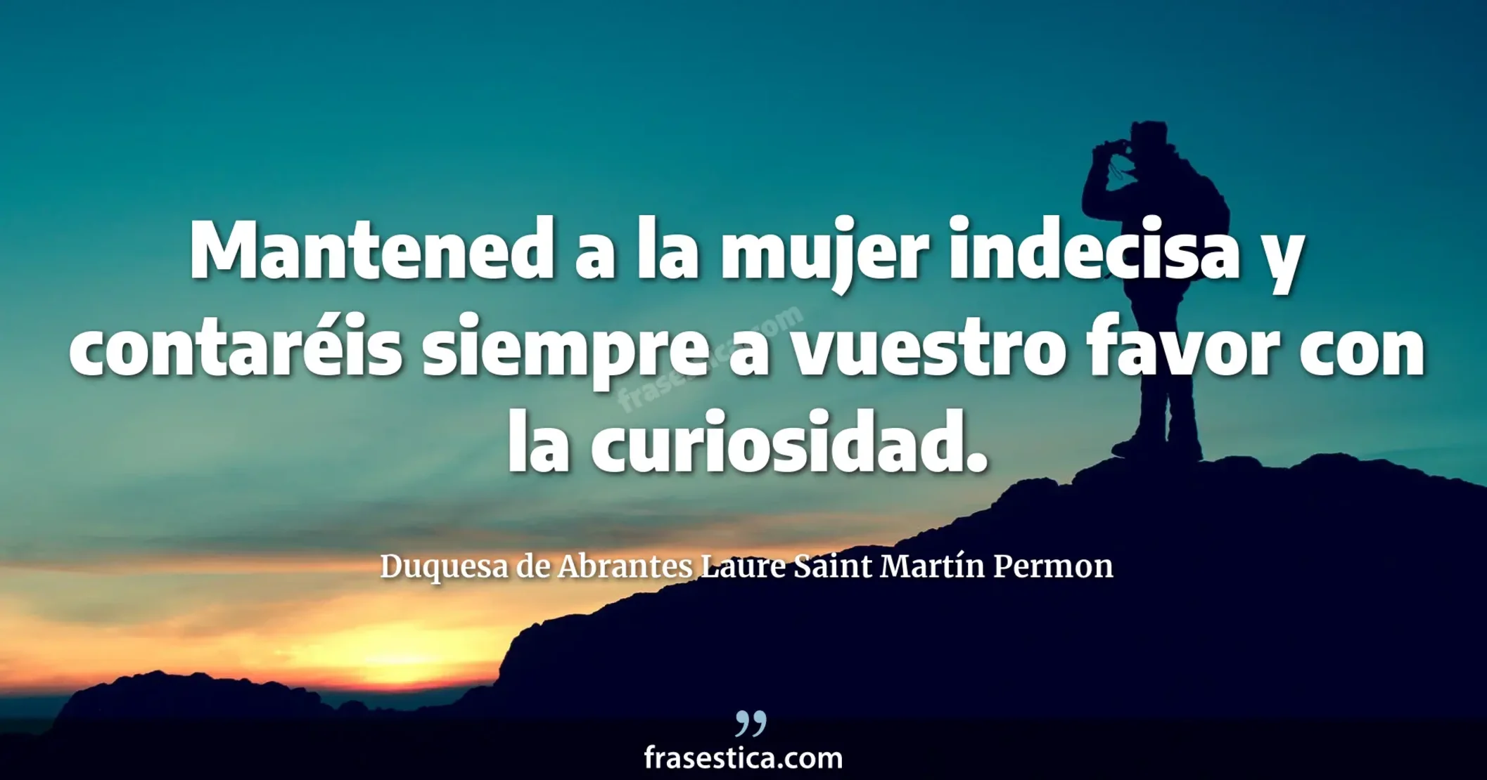 Mantened a la mujer indecisa y contaréis siempre a vuestro favor con la curiosidad. - Duquesa de Abrantes Laure Saint Martín Permon