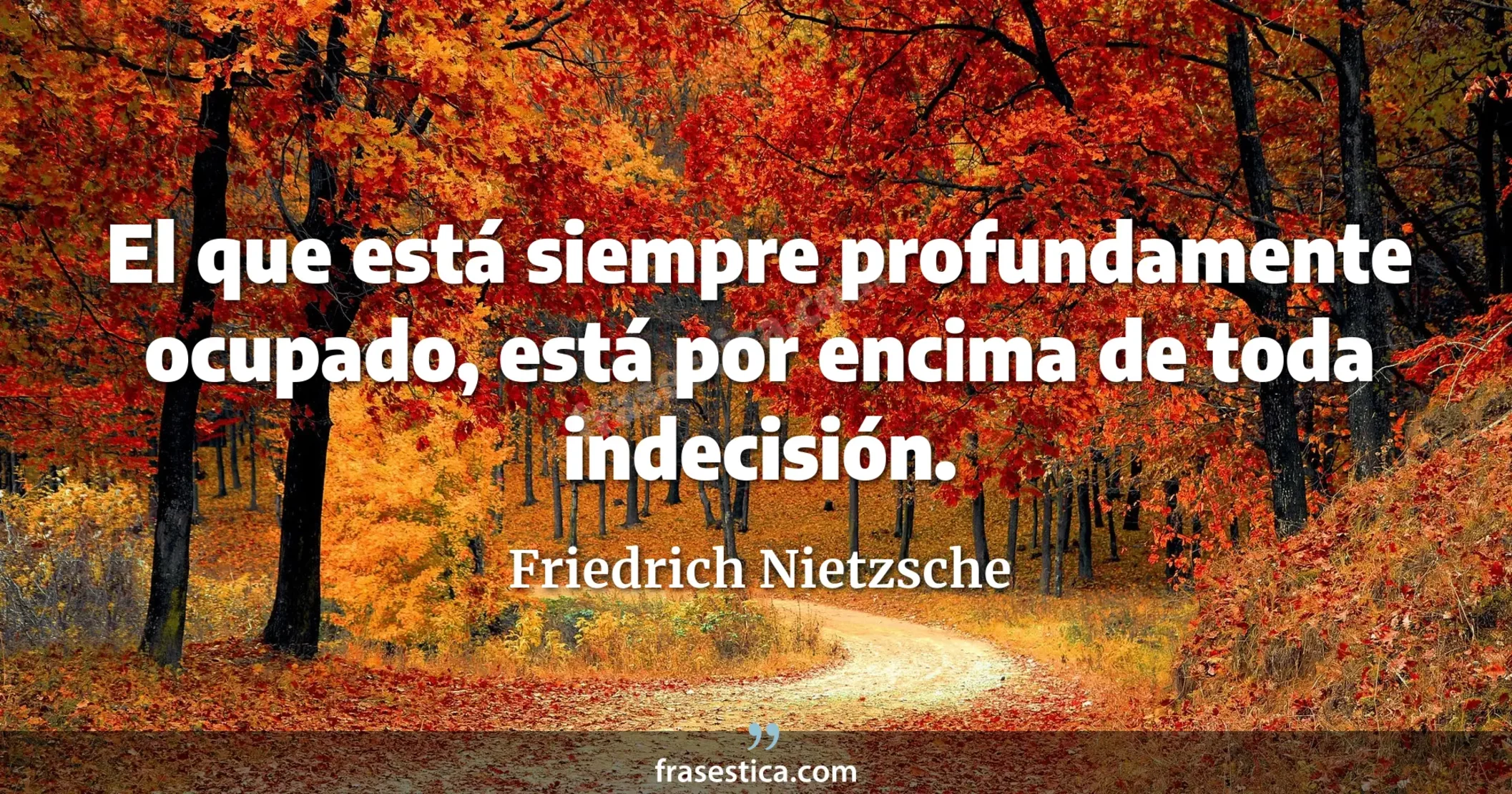 El que está siempre profundamente ocupado, está por encima de toda indecisión. - Friedrich Nietzsche