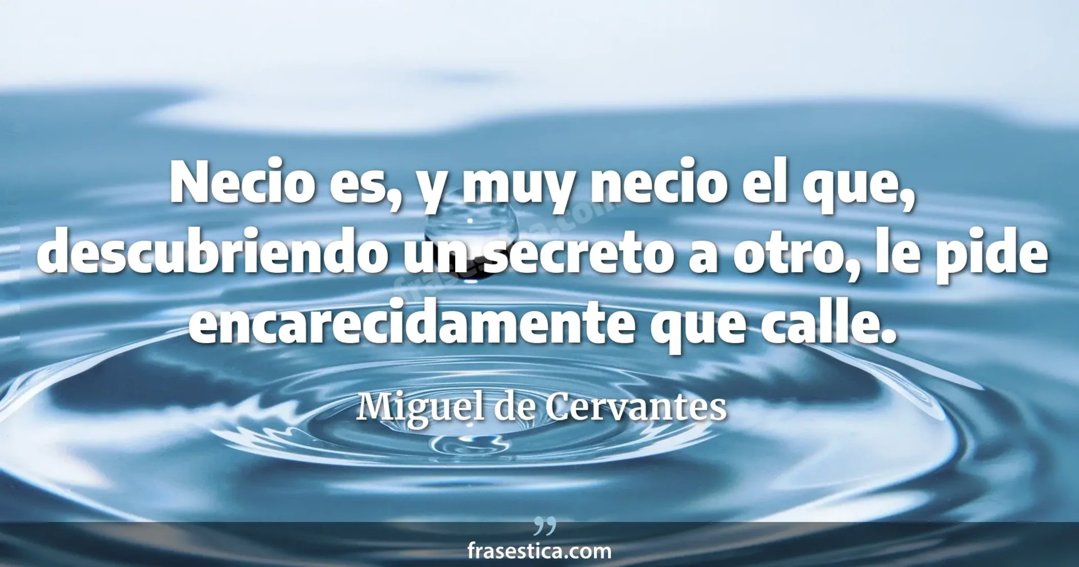 Necio es, y muy necio el que, descubriendo un secreto a otro, le pide encarecidamente que calle. - Miguel de Cervantes