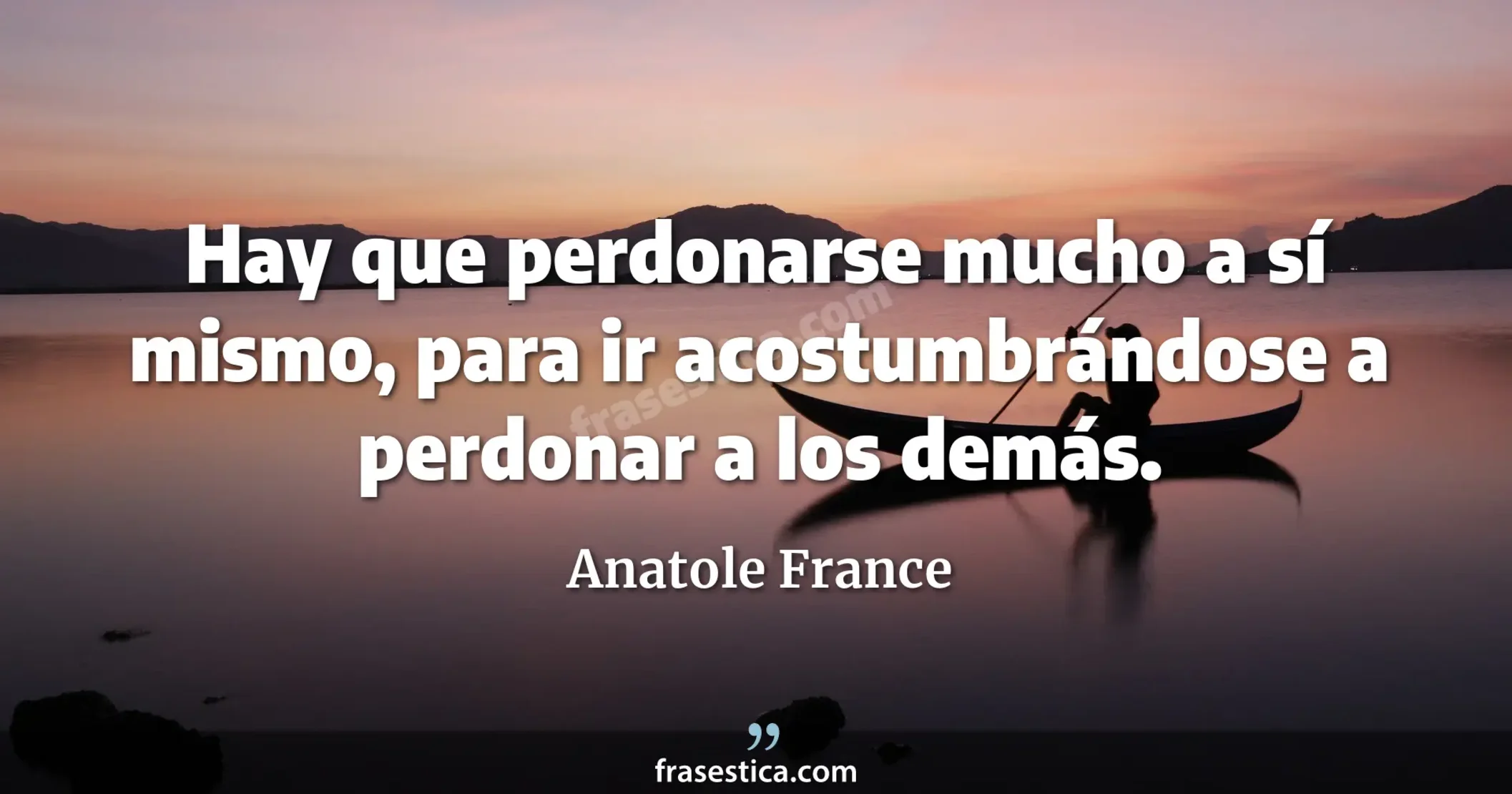 Hay que perdonarse mucho a sí mismo, para ir acostumbrándose a perdonar a los demás. - Anatole France