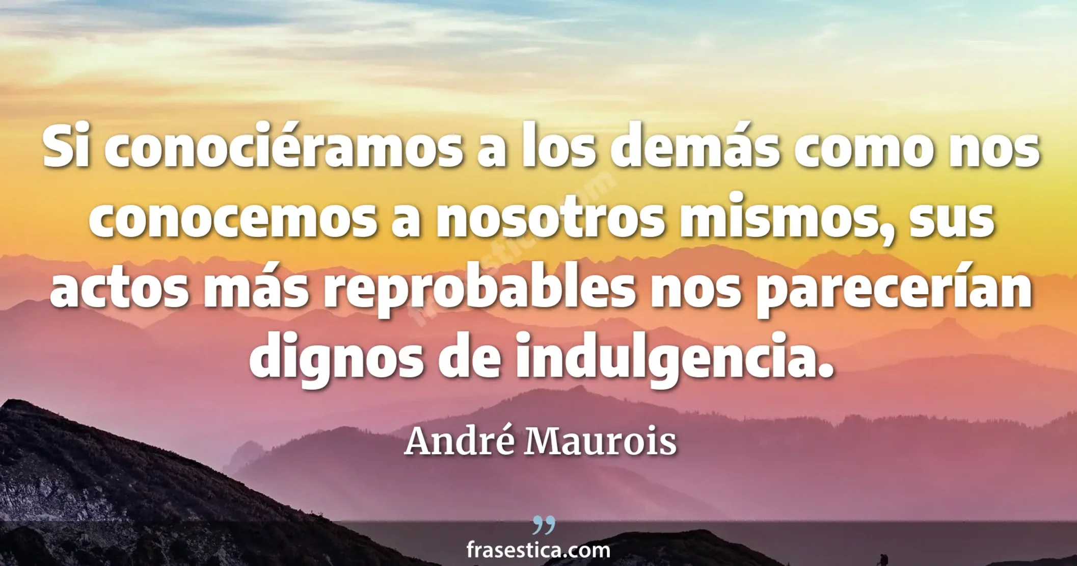 Si conociéramos a los demás como nos conocemos a nosotros mismos, sus actos más reprobables nos parecerían dignos de indulgencia. - André Maurois