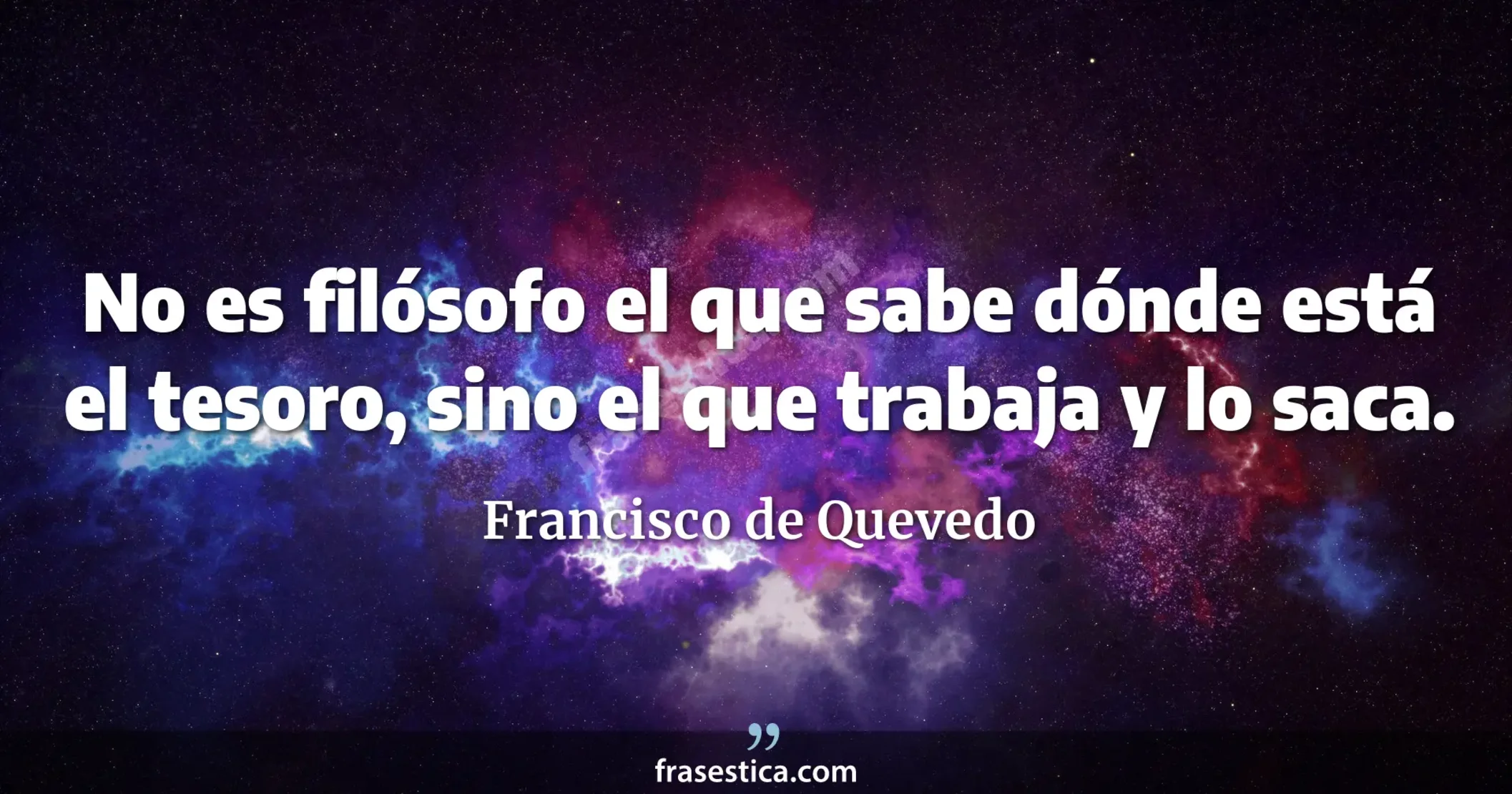 No es filósofo el que sabe dónde está el tesoro, sino el que trabaja y lo saca. - Francisco de Quevedo