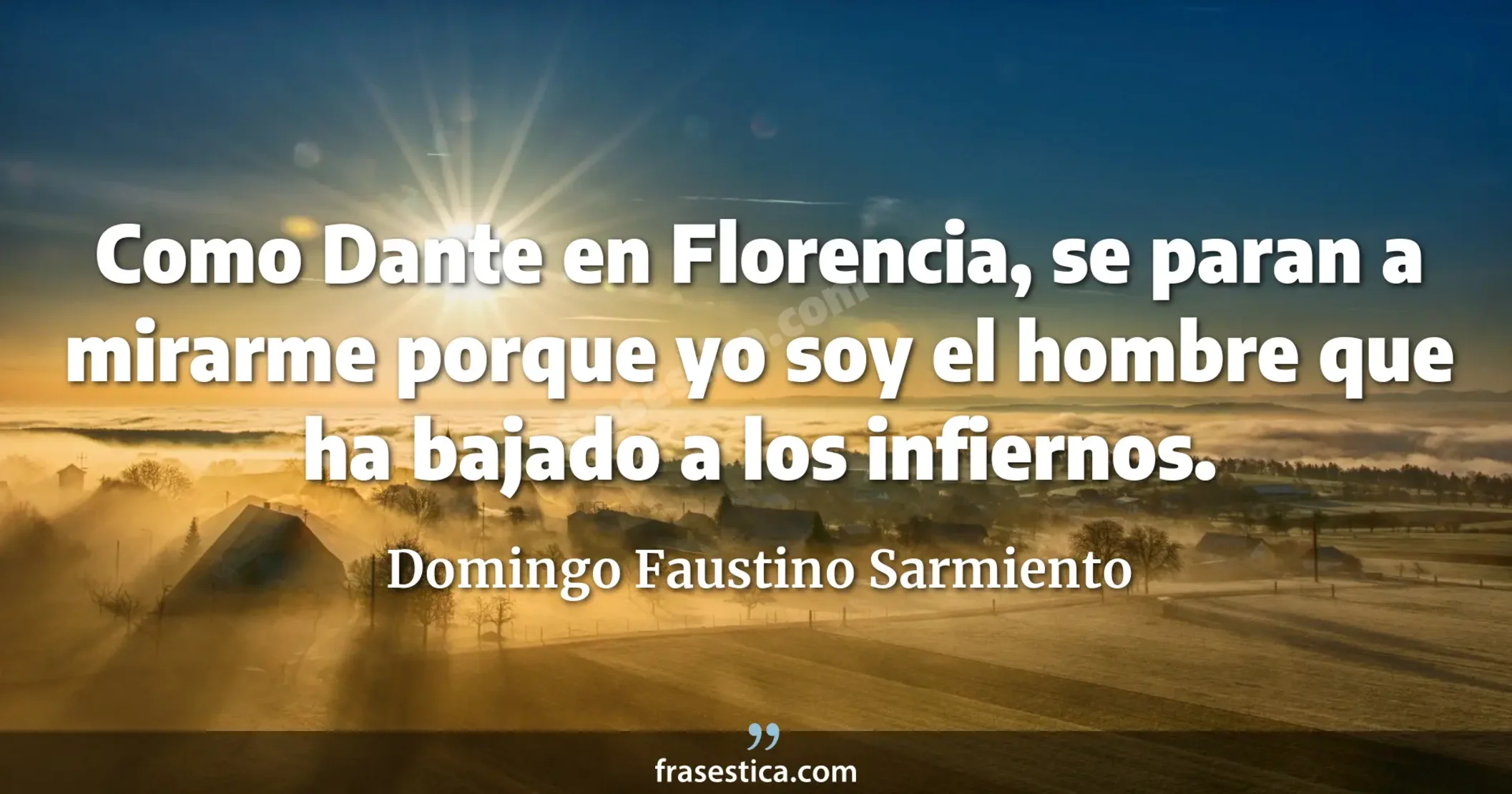 Como Dante en Florencia, se paran a mirarme porque yo soy el hombre que ha bajado a los infiernos. - Domingo Faustino Sarmiento