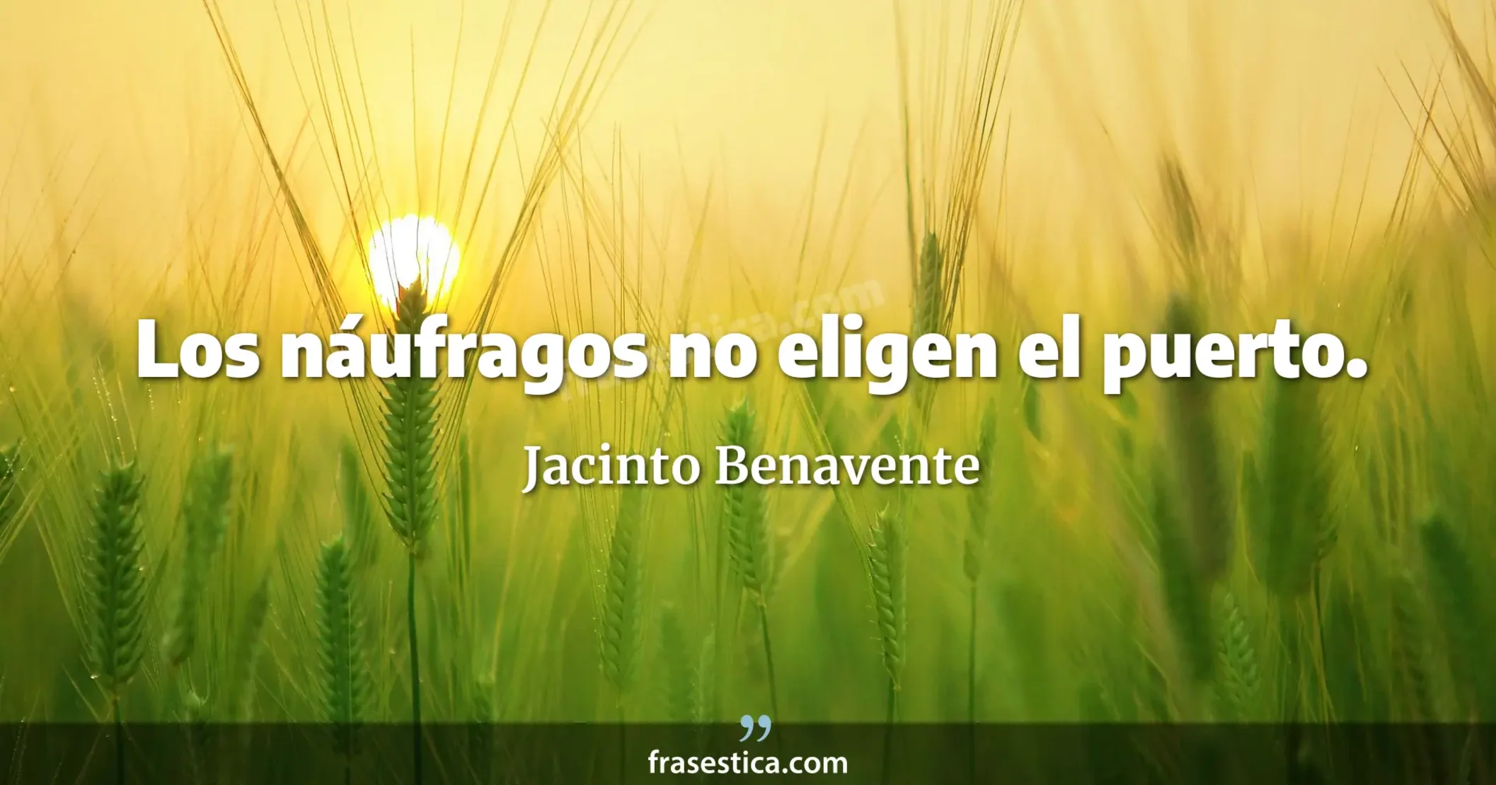 Los náufragos no eligen el puerto. - Jacinto Benavente