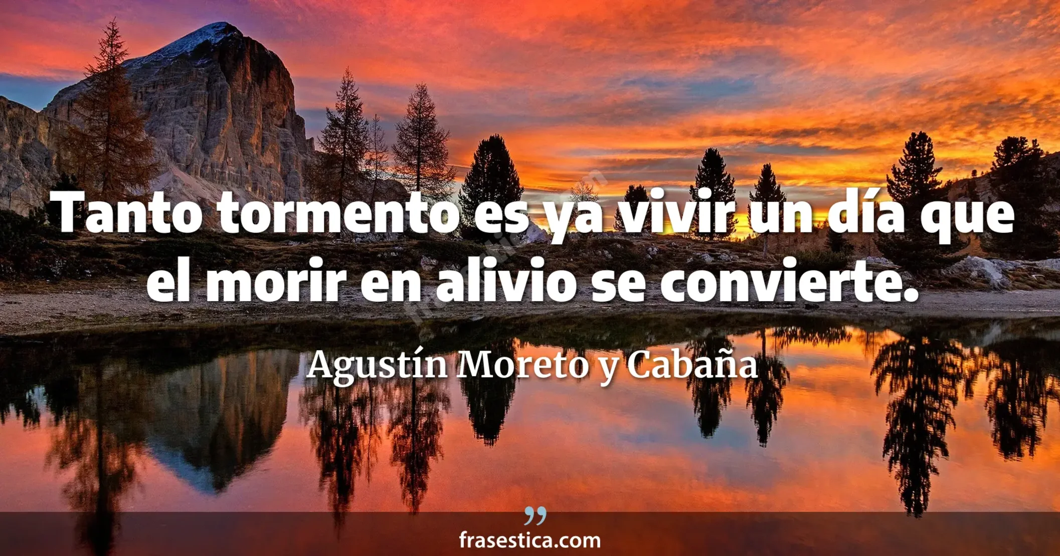 Tanto tormento es ya vivir un día que el morir en alivio se convierte. - Agustín Moreto y Cabaña