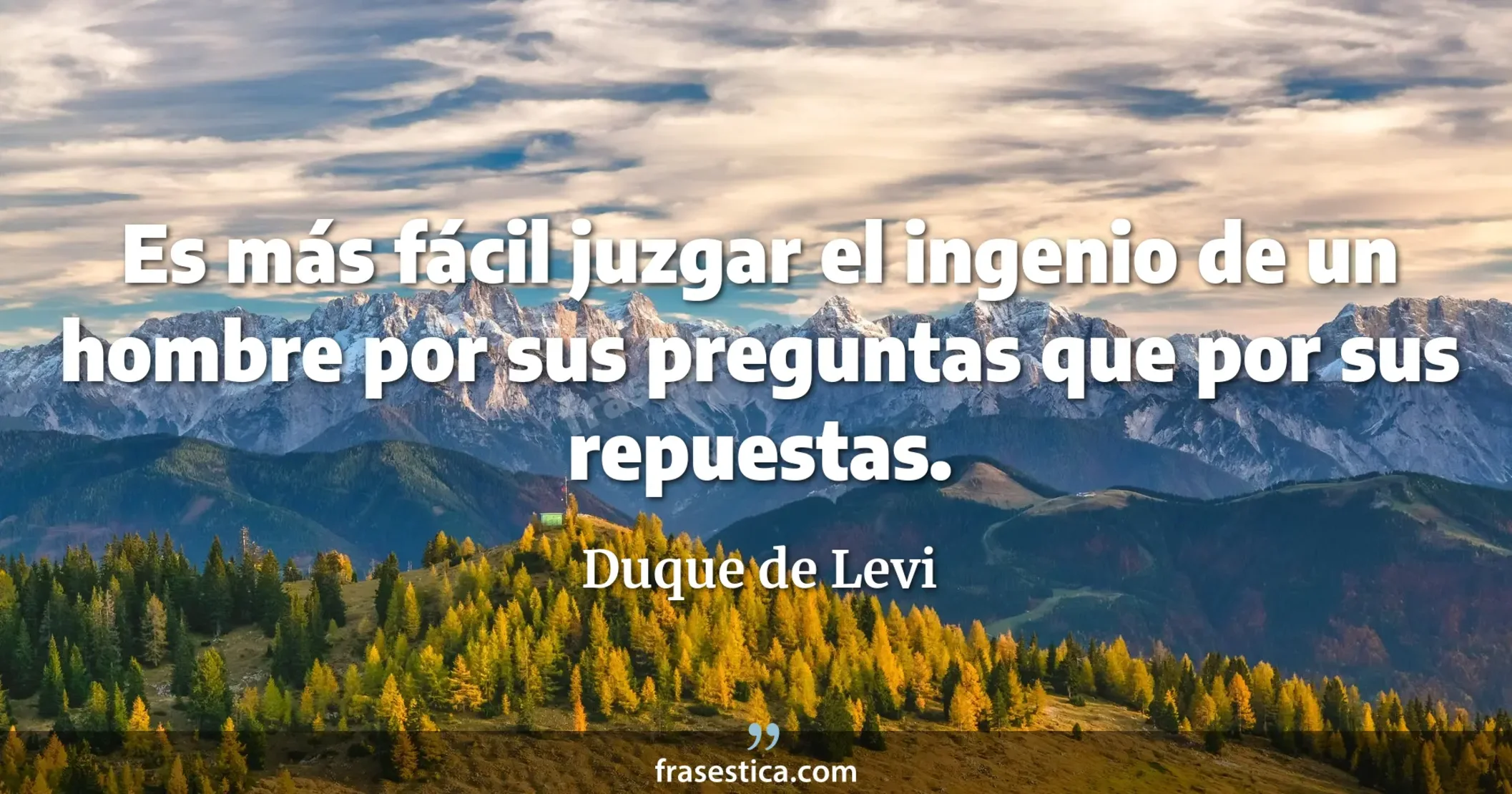 Es más fácil juzgar el ingenio de un hombre por sus preguntas que por sus repuestas. - Duque de Levi