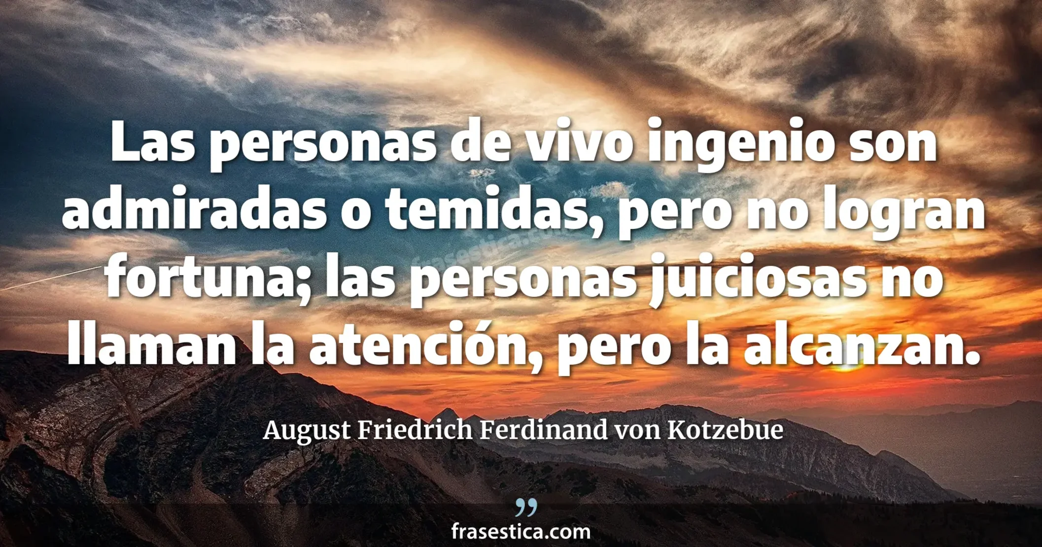 Las personas de vivo ingenio son admiradas o temidas, pero no logran fortuna; las personas juiciosas no llaman la atención, pero la alcanzan. - August Friedrich Ferdinand von Kotzebue