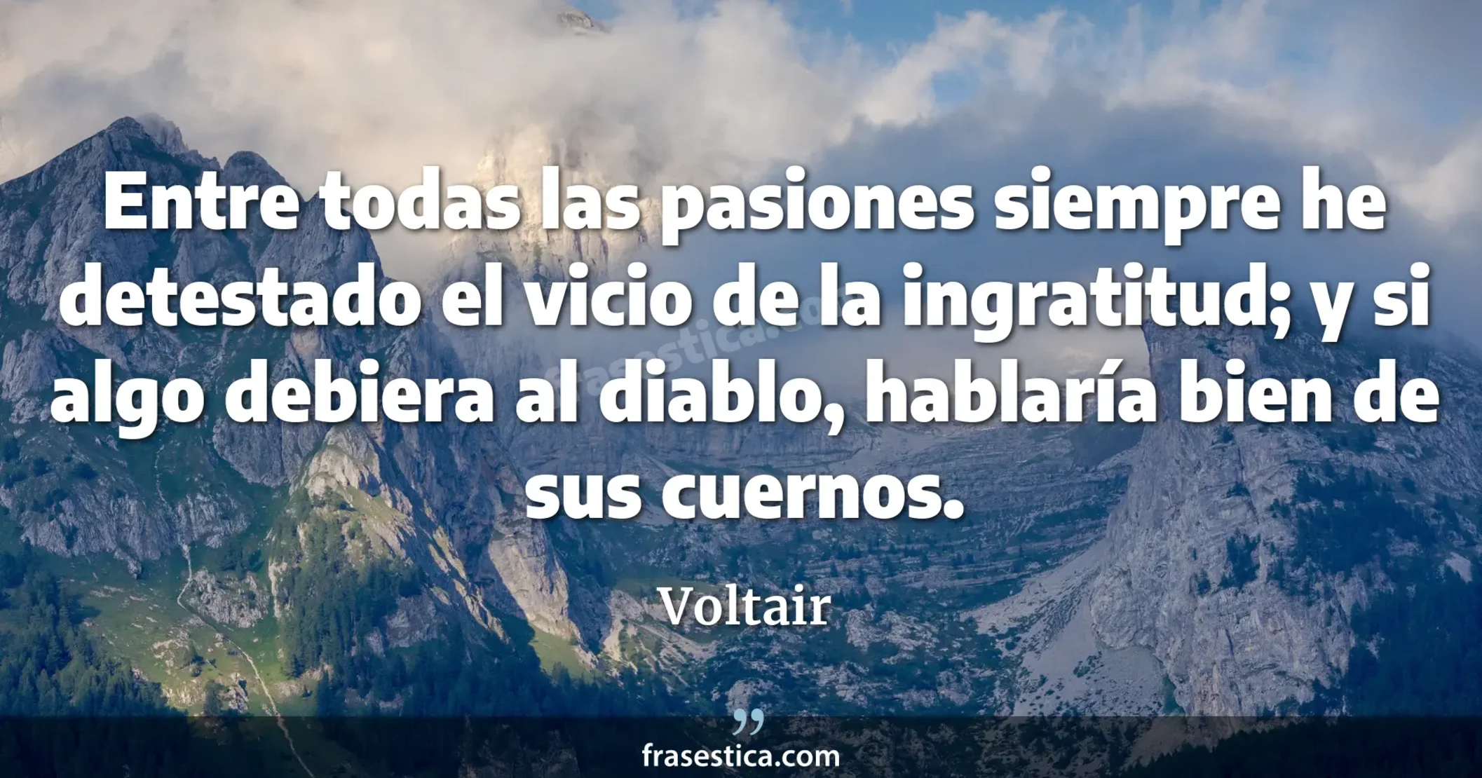 Entre todas las pasiones siempre he detestado el vicio de la ingratitud; y si algo debiera al diablo, hablaría bien de sus cuernos. - Voltair