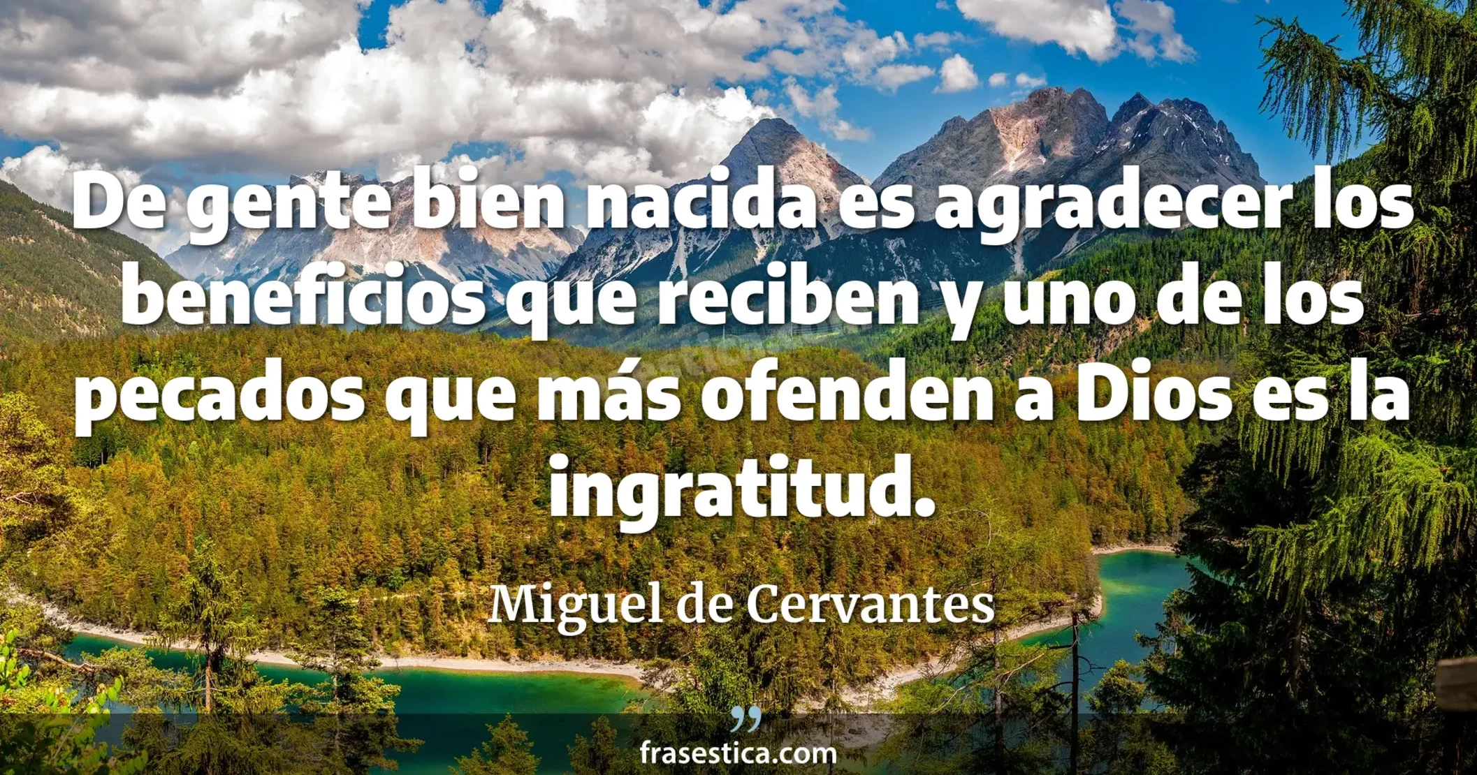 De gente bien nacida es agradecer los beneficios que reciben y uno de los pecados que más ofenden a Dios es la ingratitud. - Miguel de Cervantes