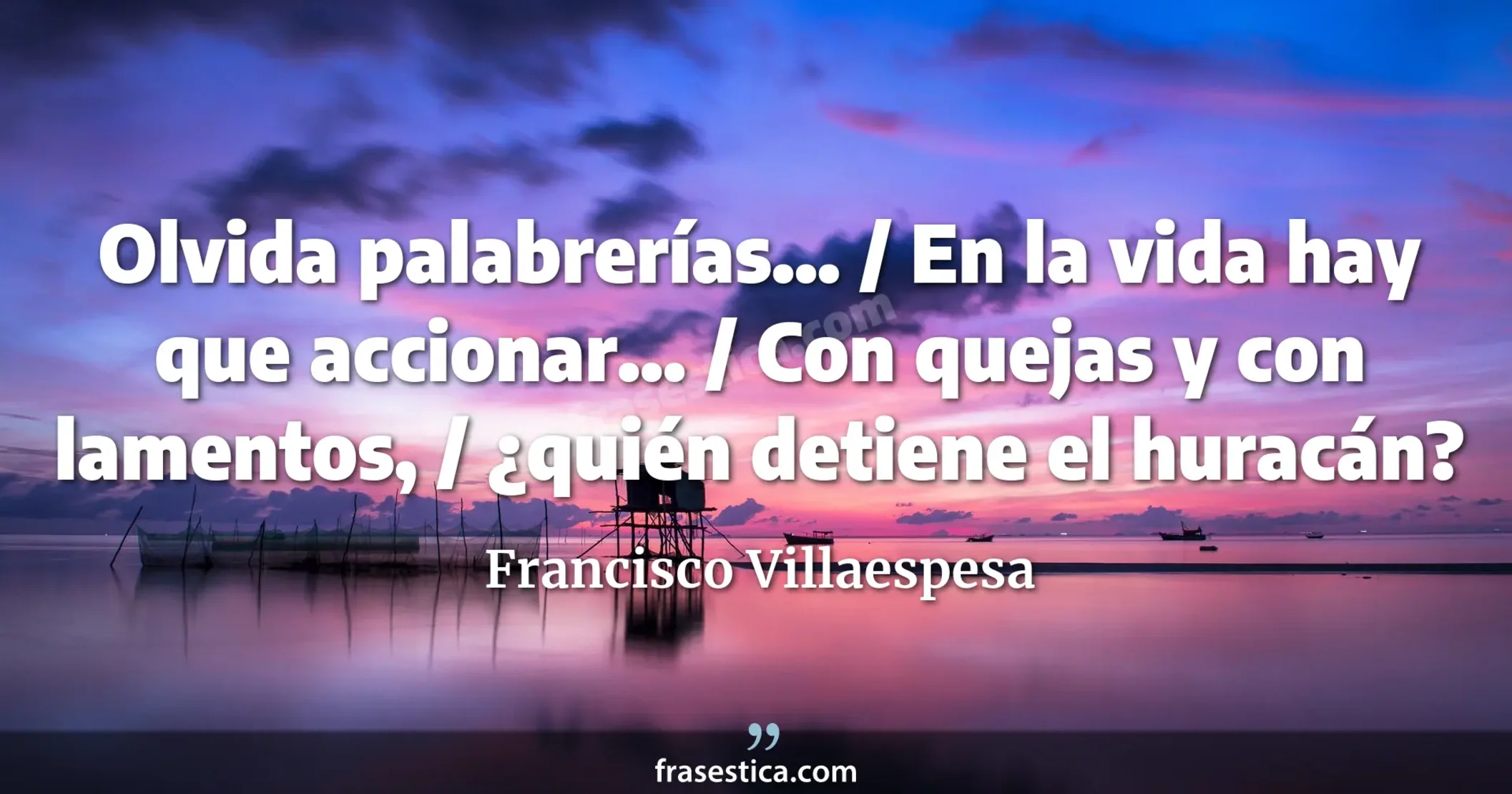 Olvida palabrerías... / En la vida hay que accionar... / Con quejas y con lamentos, / ¿quién detiene el huracán? - Francisco Villaespesa