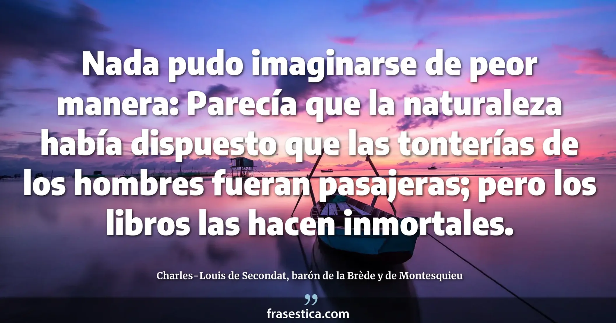 Nada pudo imaginarse de peor manera: Parecía que la naturaleza había dispuesto que las tonterías de los hombres fueran pasajeras; pero los libros las hacen inmortales. - Charles-Louis de Secondat, barón de la Brède y de Montesquieu