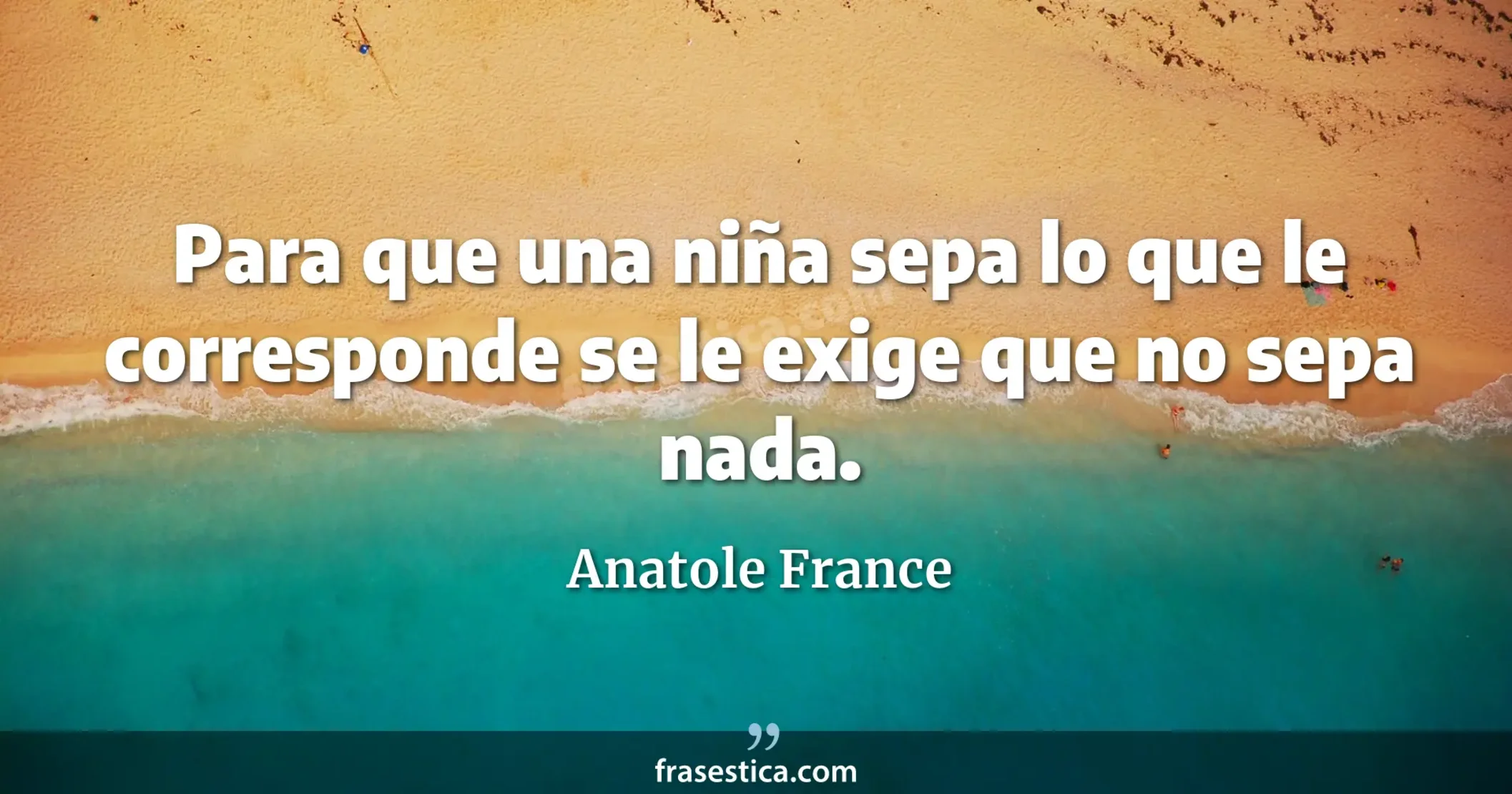 Para que una niña sepa lo que le corresponde se le exige que no sepa nada. - Anatole France