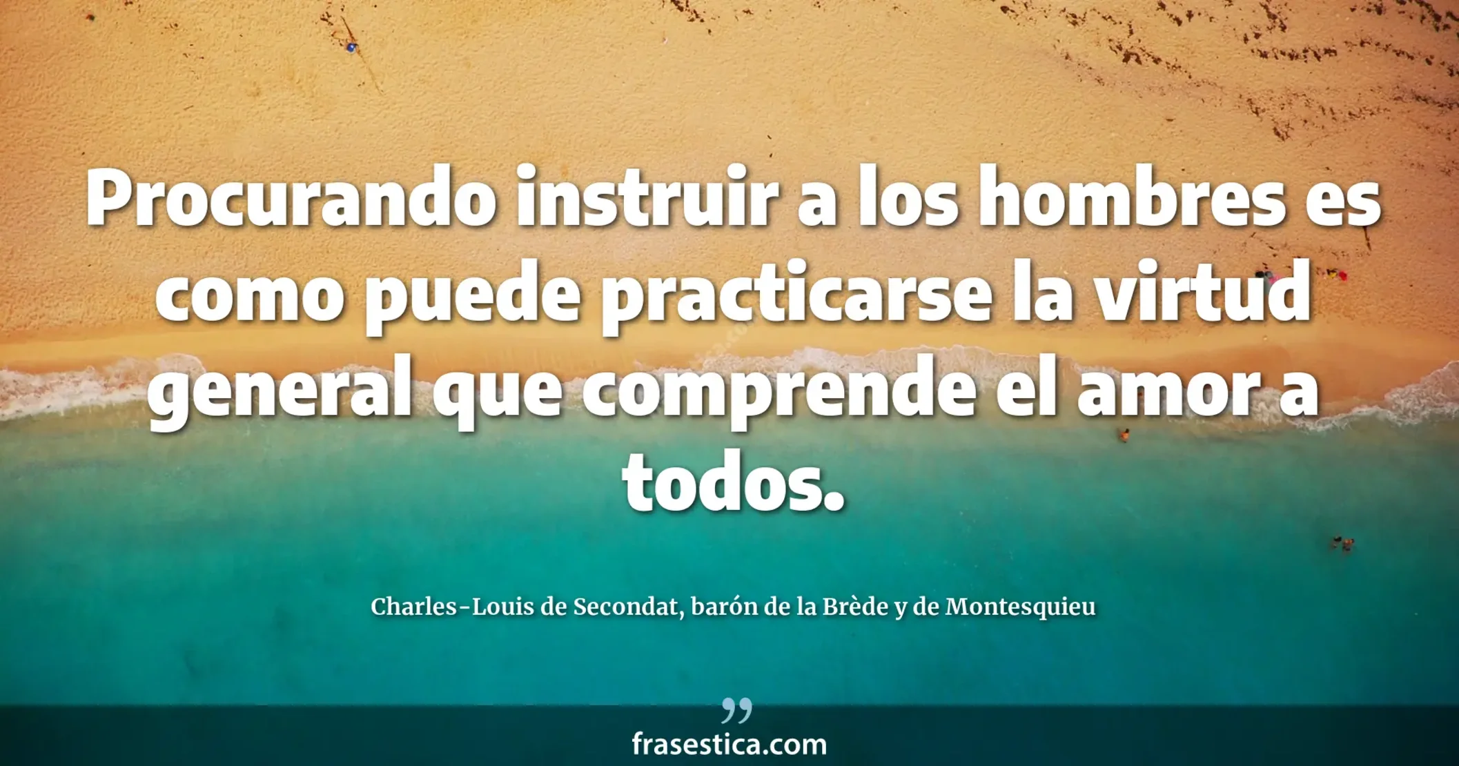 Procurando instruir a los hombres es como puede practicarse la virtud general que comprende el amor a todos. - Charles-Louis de Secondat, barón de la Brède y de Montesquieu