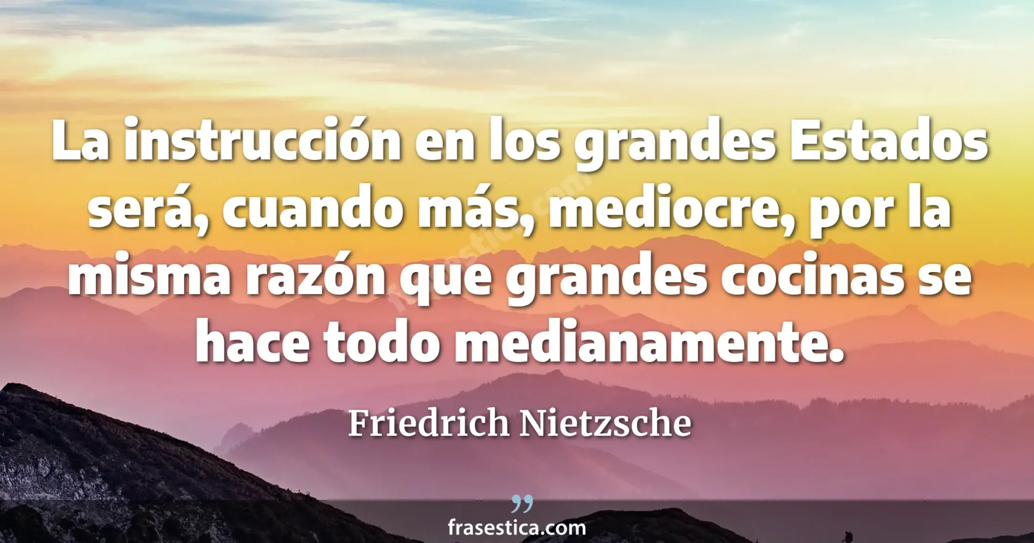 La instrucción en los grandes Estados será, cuando más, mediocre, por la misma razón que  grandes cocinas se hace todo medianamente. - Friedrich Nietzsche