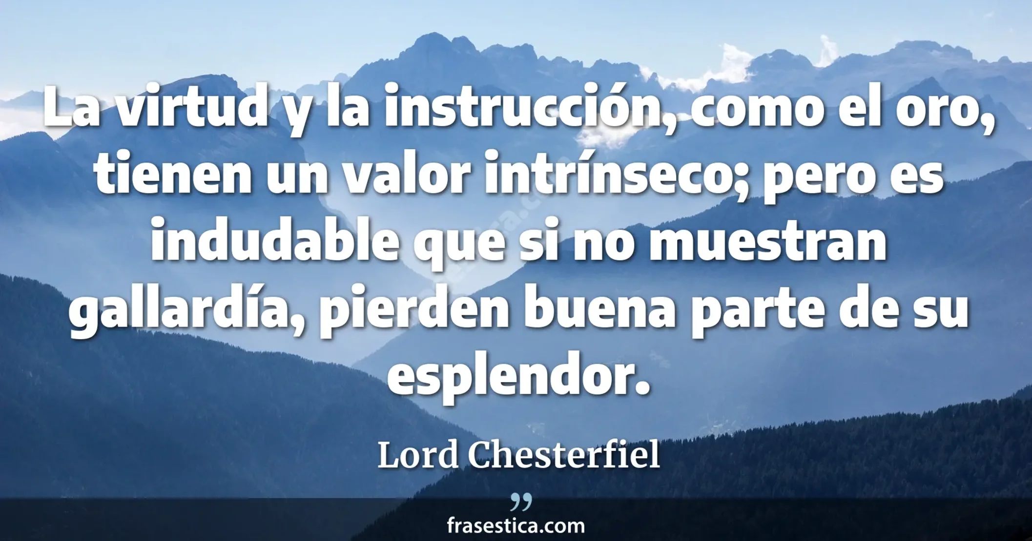 La virtud y la instrucción, como el oro, tienen un valor intrínseco; pero es indudable que si no muestran gallardía, pierden buena parte de su esplendor. - Lord Chesterfiel