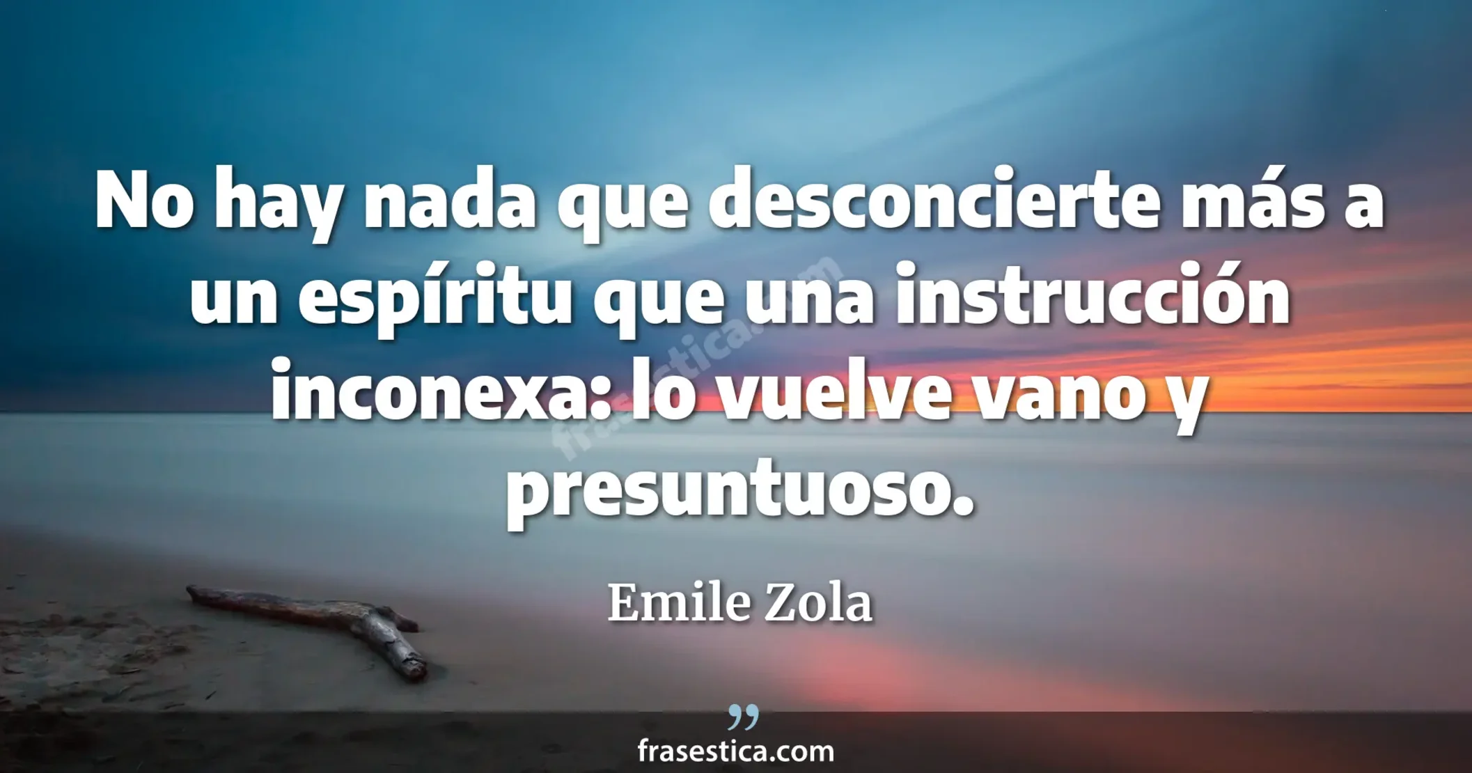 No hay nada que desconcierte más a un espíritu que una instrucción inconexa: lo vuelve vano y presuntuoso. - Emile Zola