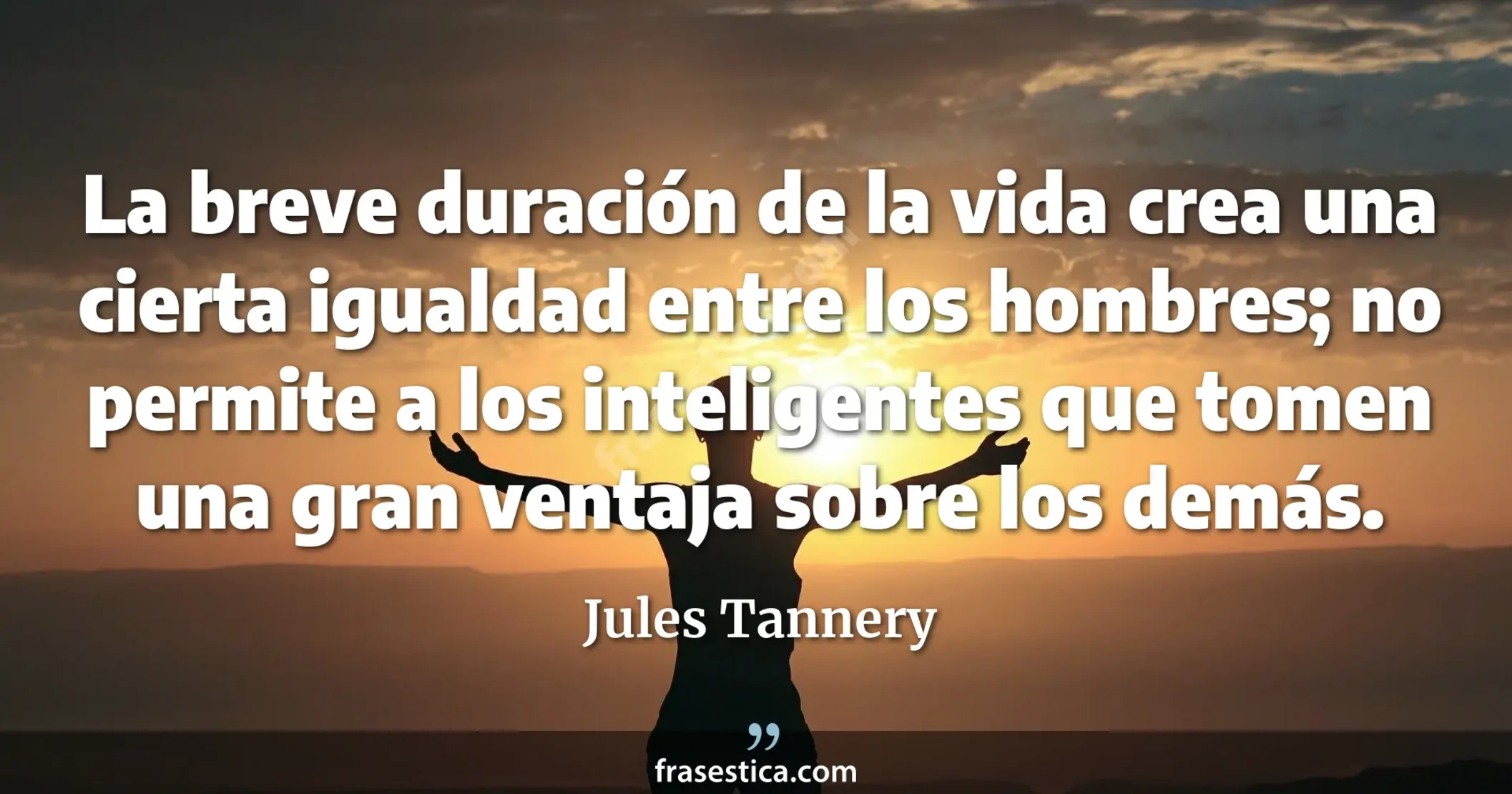 La breve duración de la vida crea una cierta igualdad entre los hombres; no permite a los inteligentes que tomen una gran ventaja sobre los demás. - Jules Tannery