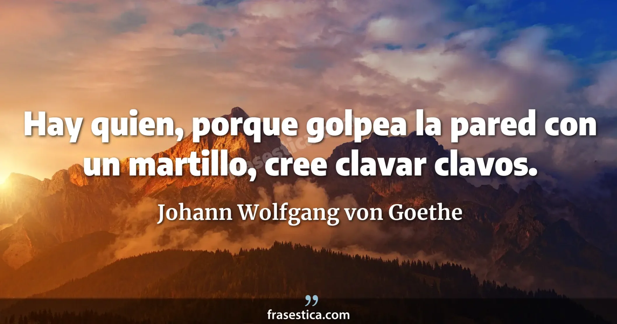 Hay quien, porque golpea la pared con un martillo, cree clavar clavos. - Johann Wolfgang von Goethe