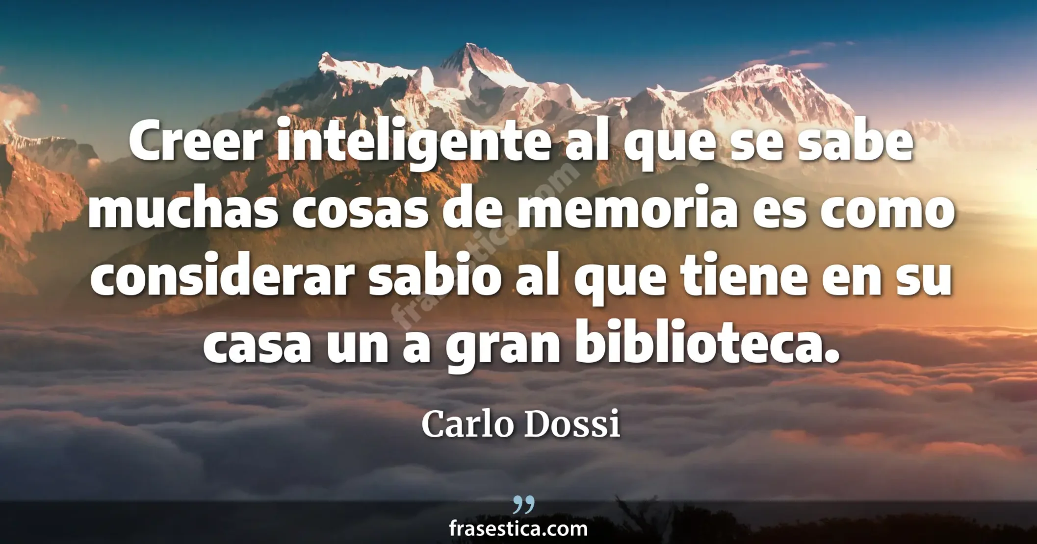 Creer inteligente al que se sabe muchas cosas de memoria es como considerar sabio al que tiene en su casa un a gran biblioteca. - Carlo Dossi
