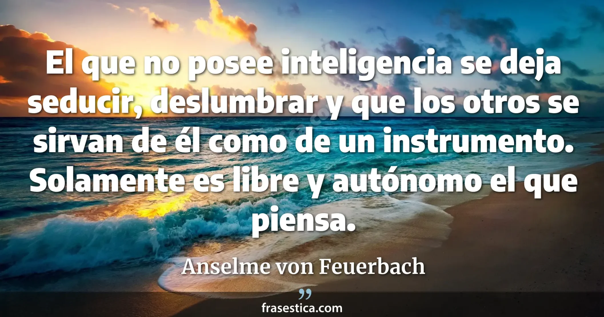 El que no posee inteligencia se deja seducir, deslumbrar y que los otros se sirvan de él como de un instrumento. Solamente es libre y autónomo el que piensa. - Anselme von Feuerbach