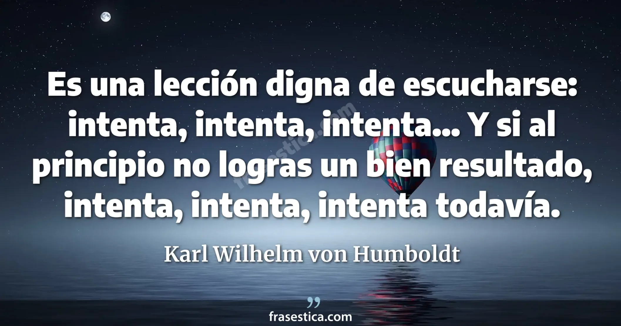 Es una lección digna de escucharse: intenta, intenta, intenta... Y si al principio no logras un bien resultado, intenta, intenta, intenta todavía. - Karl Wilhelm von Humboldt