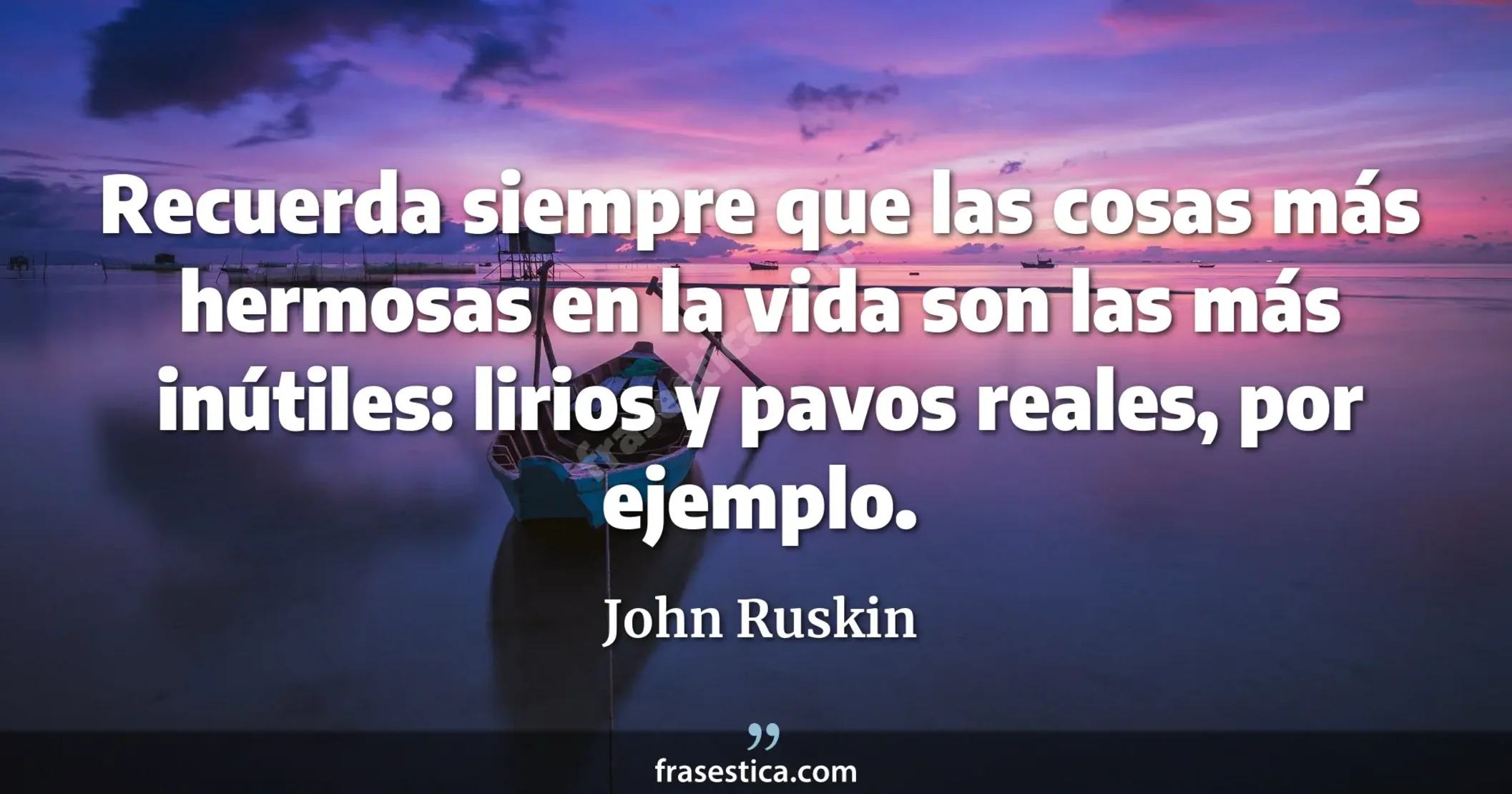 Recuerda siempre que las cosas más hermosas en la vida son las más inútiles: lirios y pavos reales, por ejemplo. - John Ruskin