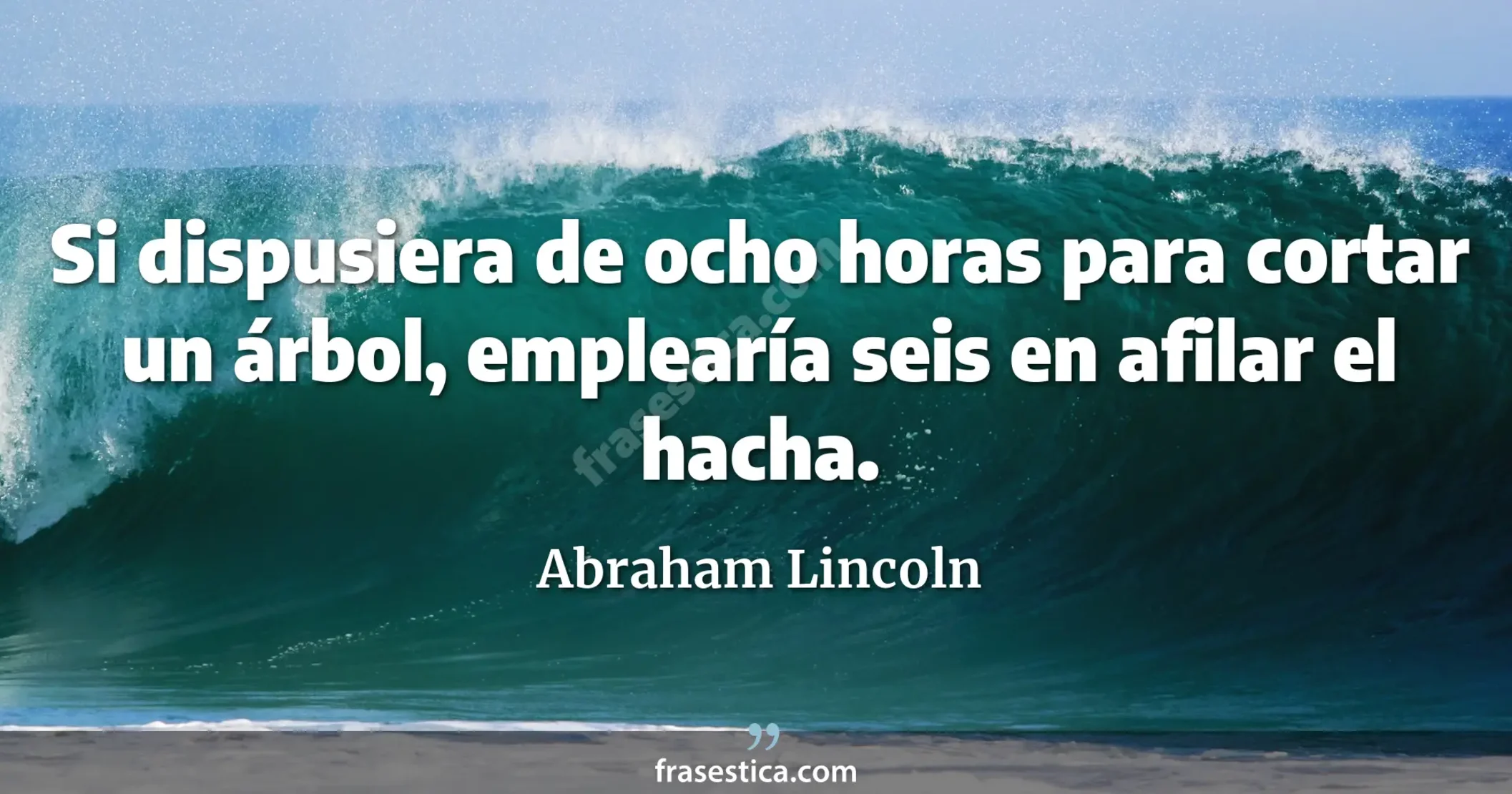 Si dispusiera de ocho horas para cortar un árbol, emplearía seis en afilar el hacha. - Abraham Lincoln